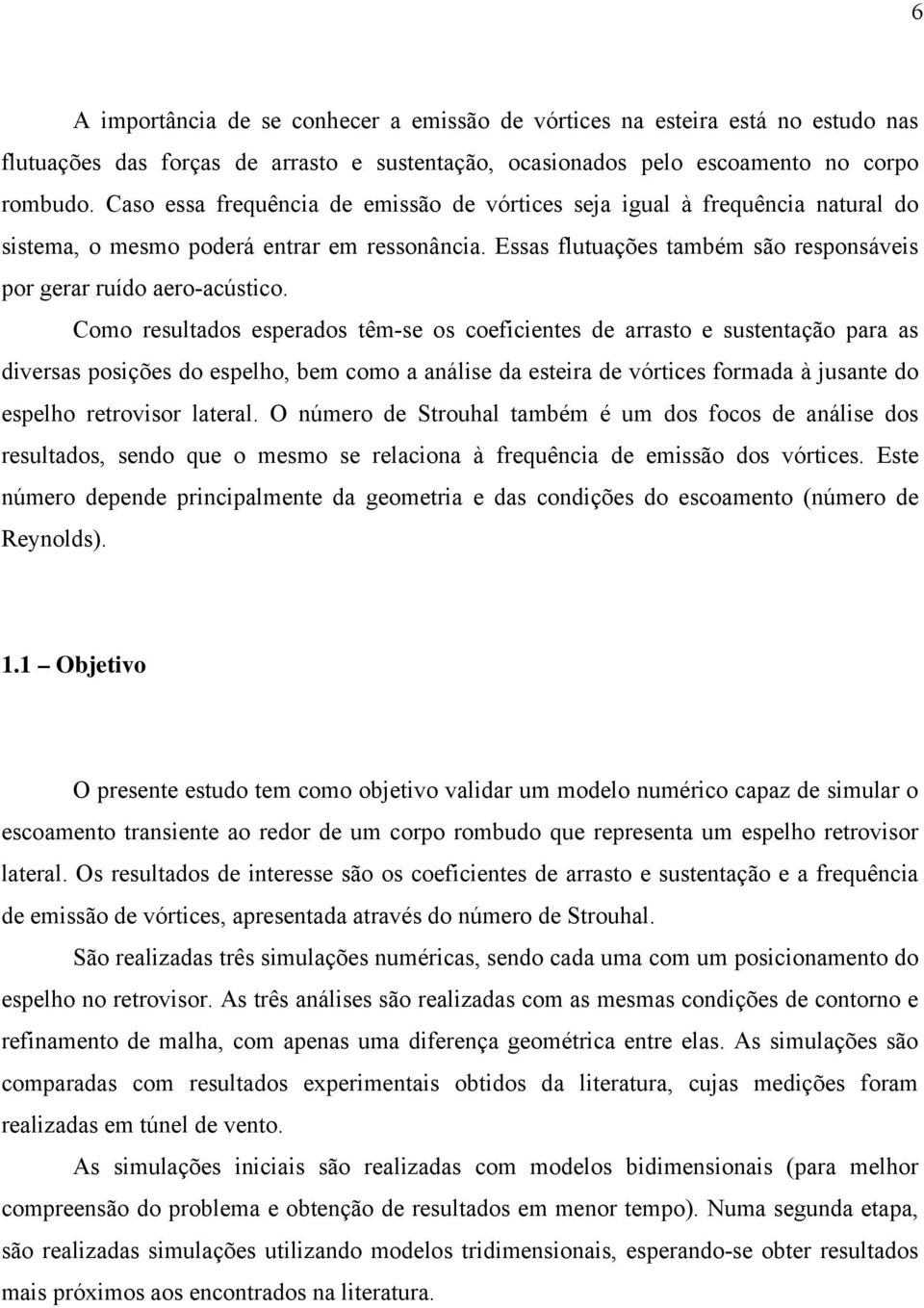 Como resultados esperados têm-se os coeficientes de arrasto e sustentação para as diversas posições do espelho, bem como a análise da esteira de vórtices formada à jusante do espelho retrovisor