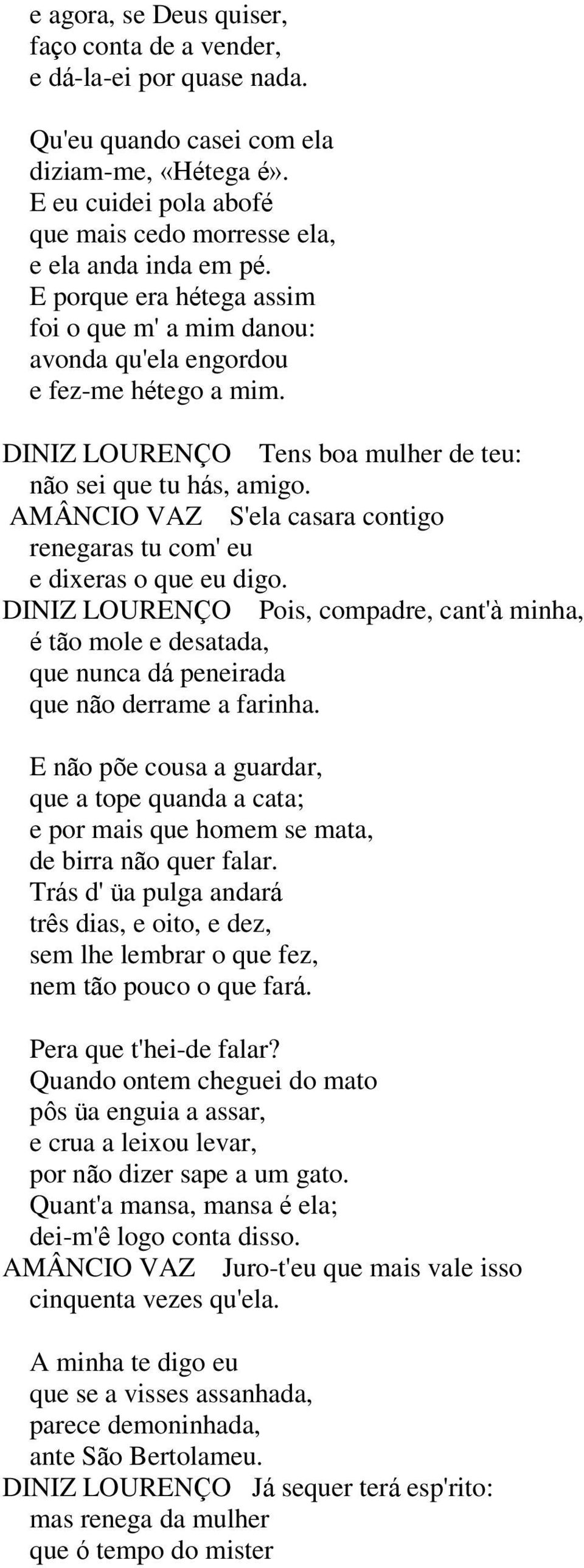 AMÂNCIO VAZ S'ela casara contigo renegaras tu com' eu e dixeras o que eu digo. DINIZ LOURENÇO Pois, compadre, cant'à minha, é tão mole e desatada, que nunca dá peneirada que não derrame a farinha.