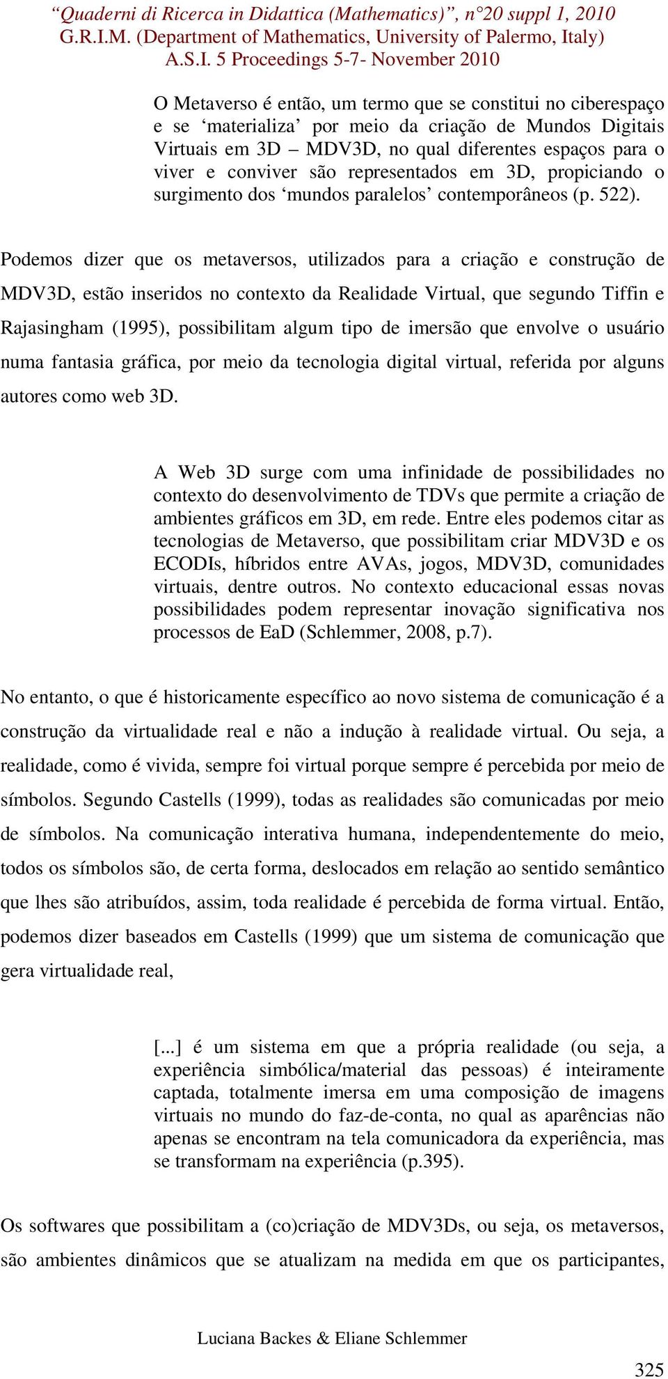 Podemos dizer que os metaversos, utilizados para a criação e construção de MDV3D, estão inseridos no contexto da Realidade Virtual, que segundo Tiffin e Rajasingham (1995), possibilitam algum tipo de