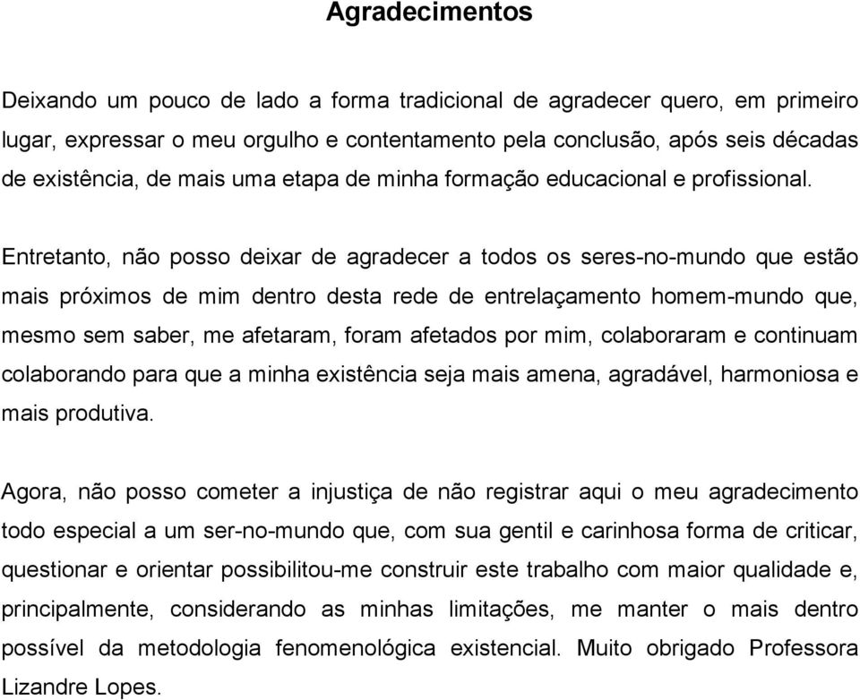 Entretanto, não posso deixar de agradecer a todos os seres-no-mundo que estão mais próximos de mim dentro desta rede de entrelaçamento homem-mundo que, mesmo sem saber, me afetaram, foram afetados