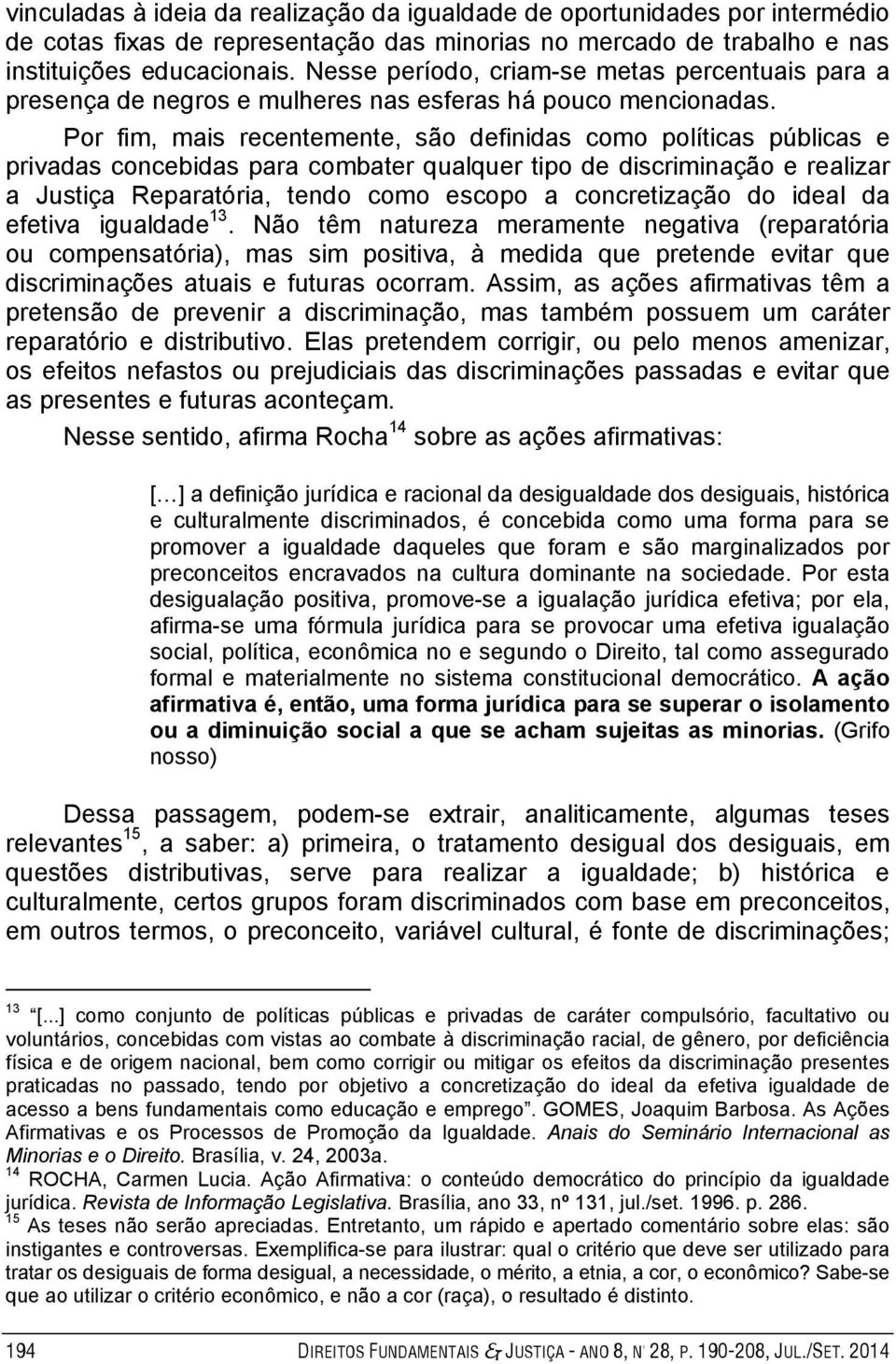 Por fim, mais recentemente, são definidas como políticas públicas e privadas concebidas para combater qualquer tipo de discriminação e realizar a Justiça Reparatória, tendo como escopo a