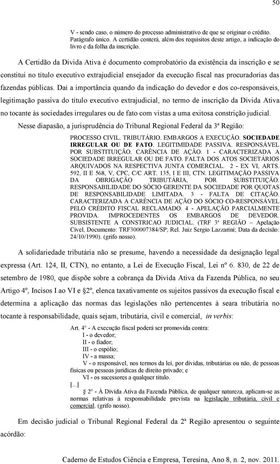 A Certidão da Dívida Ativa é documento comprobatório da existência da inscrição e se constitui no título executivo extrajudicial ensejador da execução fiscal nas procuradorias das fazendas públicas.