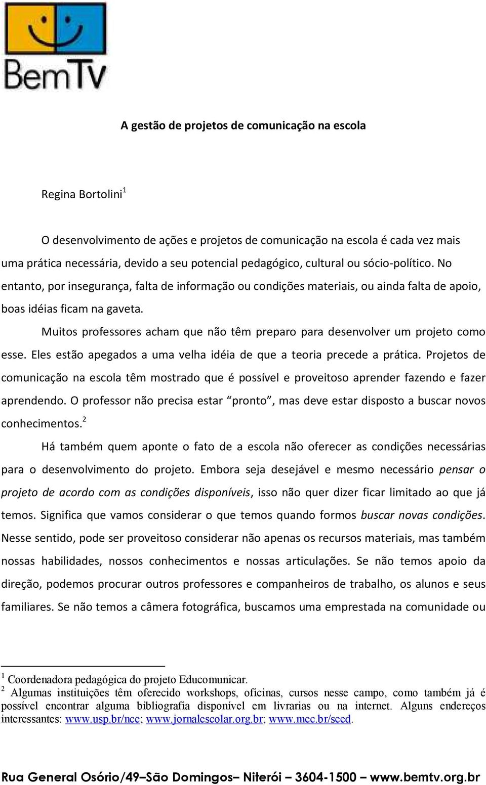 Muitos professores acham que não têm preparo para desenvolver um projeto como esse. Eles estão apegados a uma velha idéia de que a teoria precede a prática.