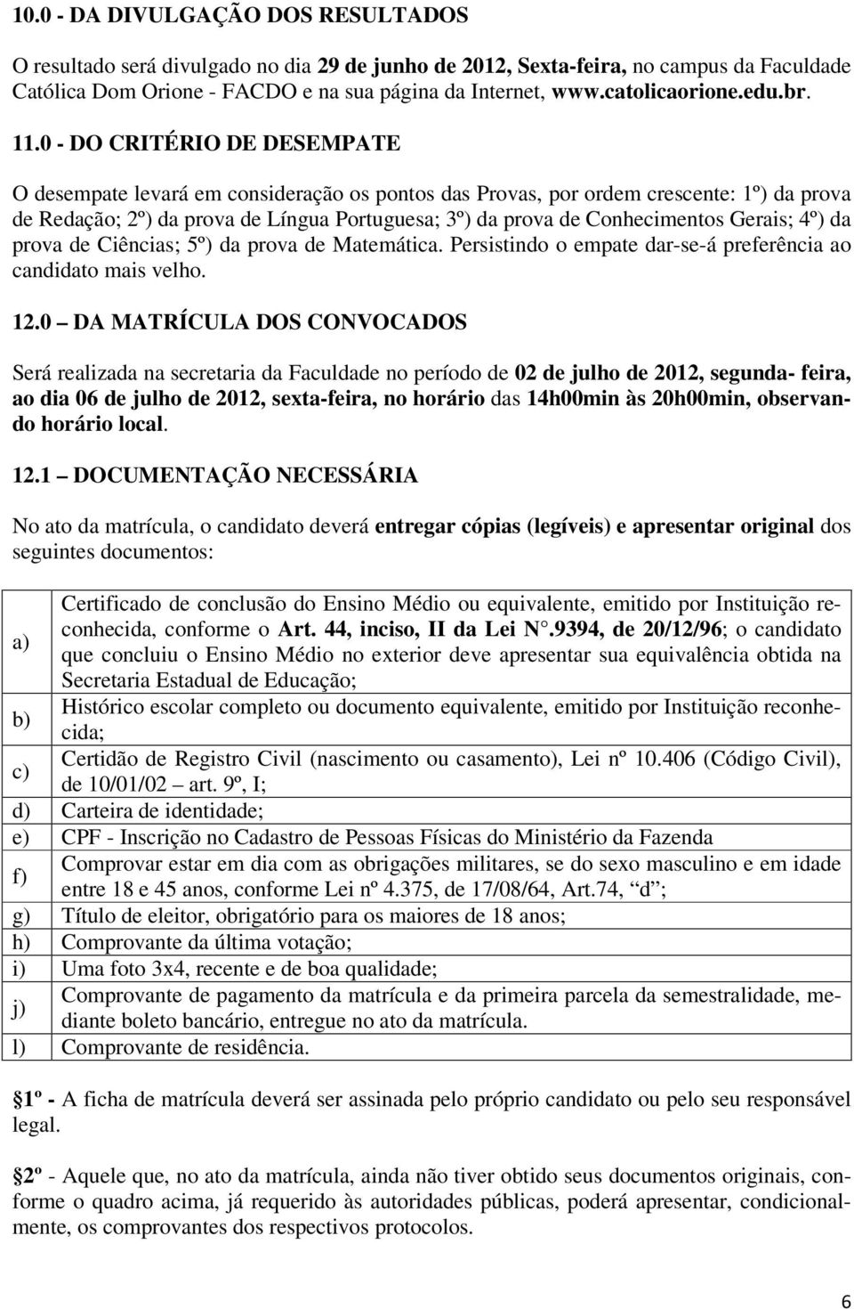 0 - DO CRITÉRIO DE DESEMPATE O desempate levará em consideração os pontos das Provas, por ordem crescente: 1º) da prova de Redação; 2º) da prova de Língua Portuguesa; 3º) da prova de Conhecimentos