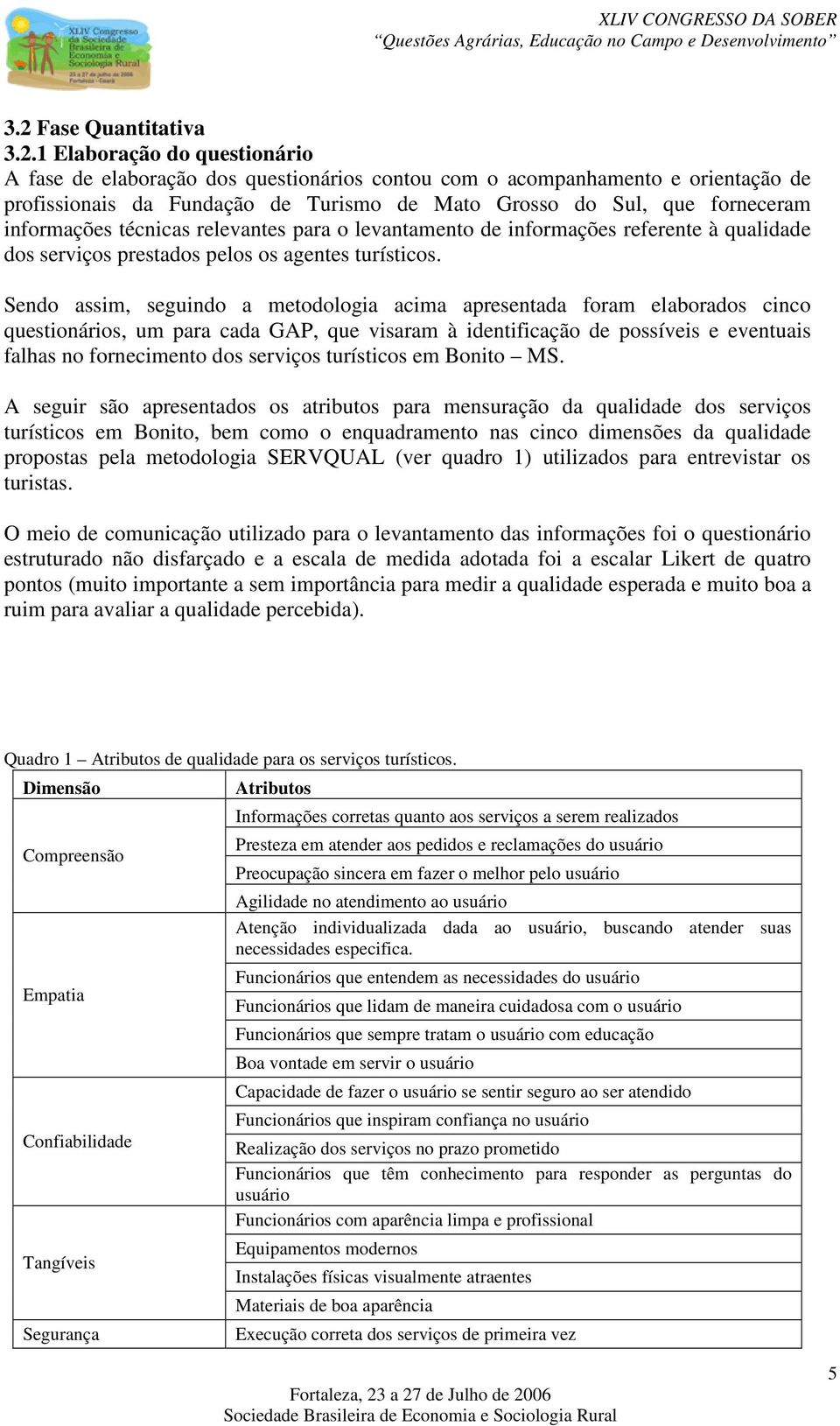 Sendo assim, seguindo a metodologia acima apresentada foram elaborados cinco questionários, um para cada GAP, que visaram à identificação de possíveis e eventuais falhas no fornecimento dos serviços