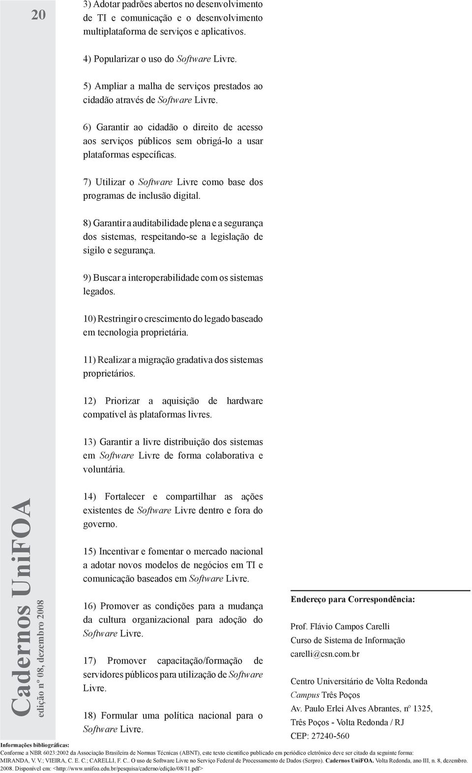 7) Utilizar o Software Livre como base dos programas de inclusão digital. 8) Garantir a auditabilidade plena e a segurança dos sistemas, respeitando-se a legislação de sigilo e segurança.