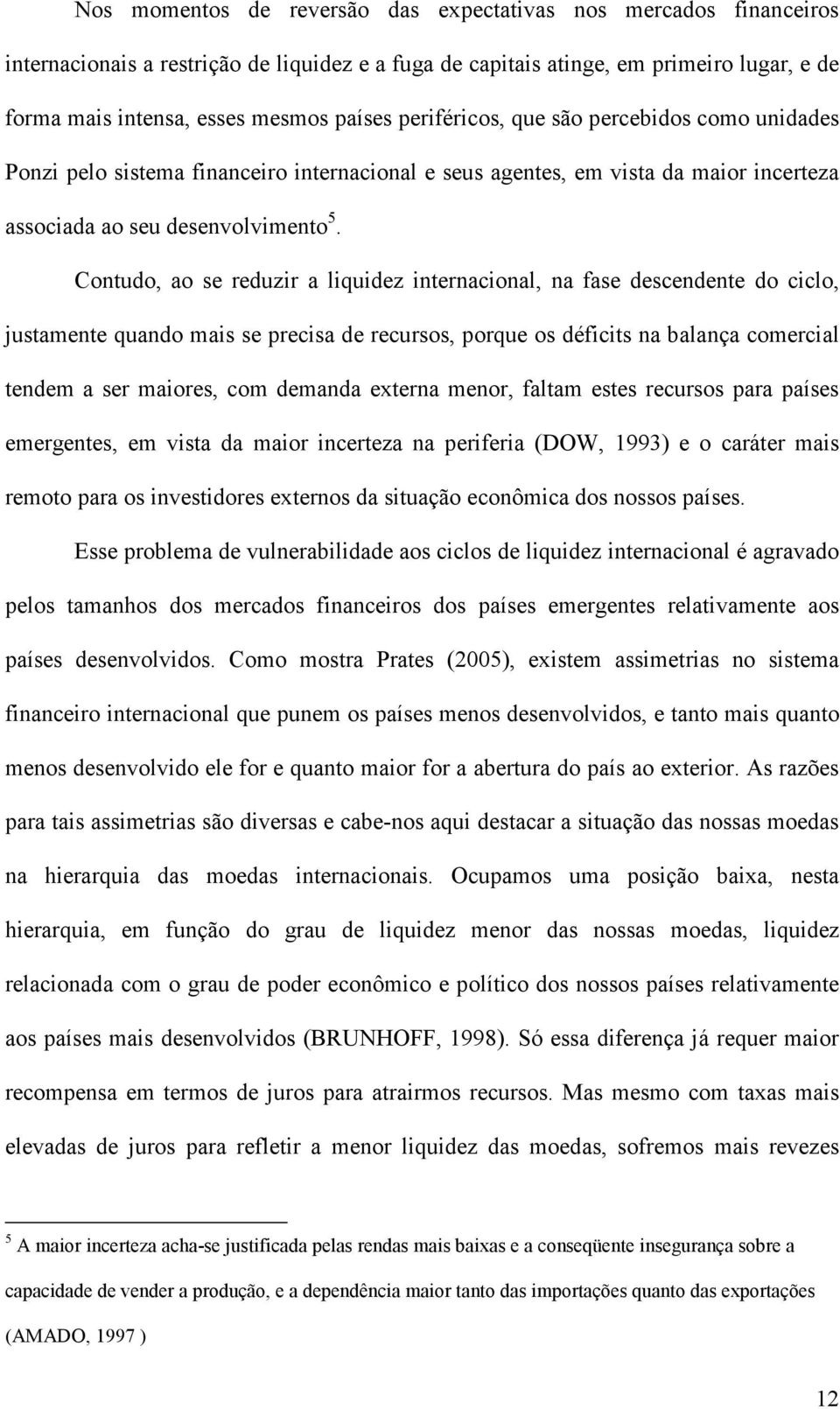 Contudo, ao se reduzir a liquidez internacional, na fase descendente do ciclo, justamente quando mais se precisa de recursos, porque os déficits na balança comercial tendem a ser maiores, com demanda