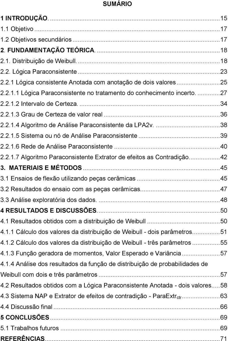 ... 38 2.2.1.5 Sistema ou nó de Análise Paraconsistente... 39 2.2.1.6 Rede de Análise Paraconsistente... 40 2.2.1.7 Algoritmo Paraconsistente Extrator de efeitos as Contradição.... 42 3.