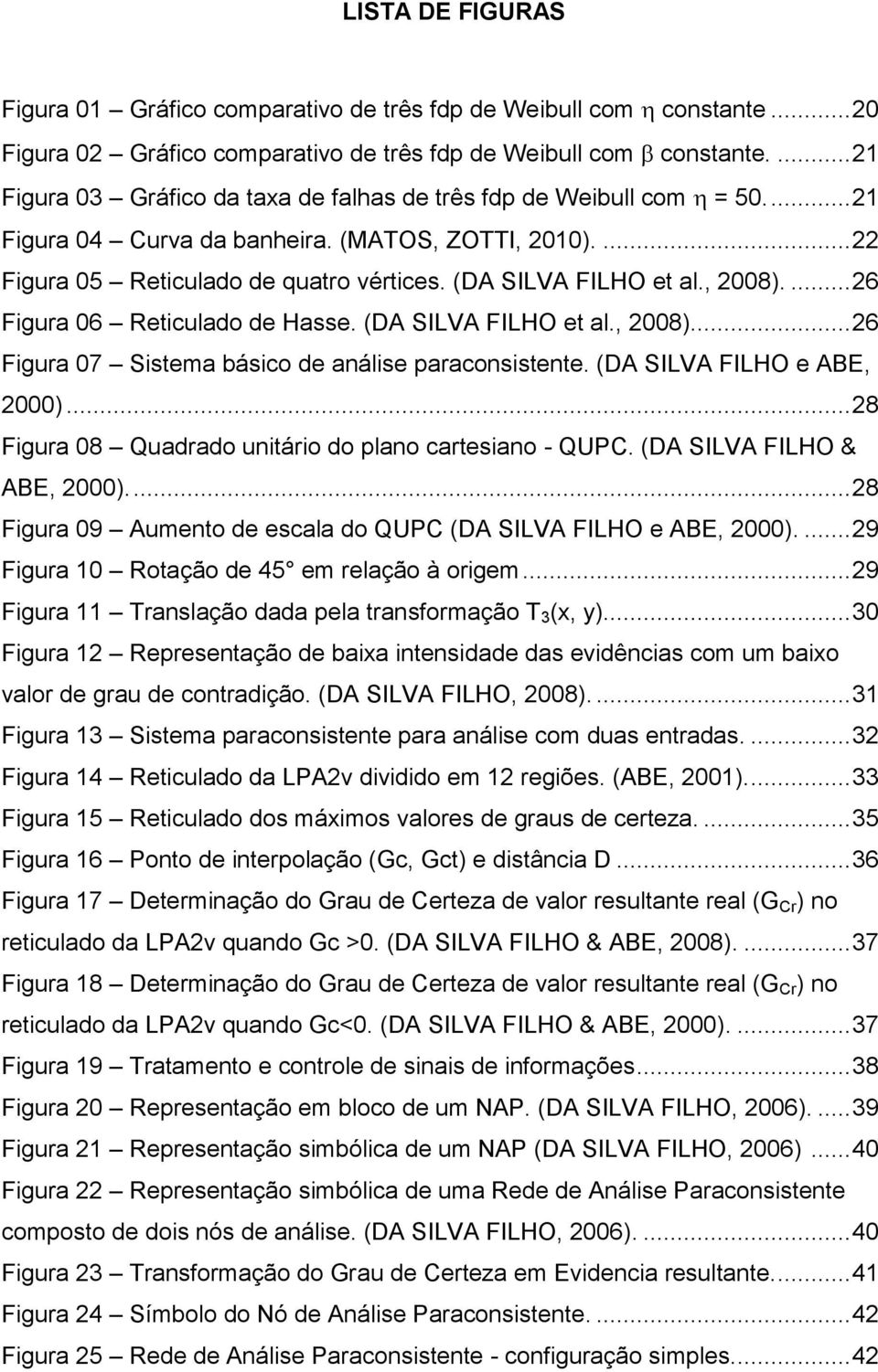 (DA SILVA FILHO et al., 2008).... 26 Figura 06 Reticulado de Hasse. (DA SILVA FILHO et al., 2008).... 26 Figura 07 Sistema básico de análise paraconsistente. (DA SILVA FILHO e ABE, 2000).