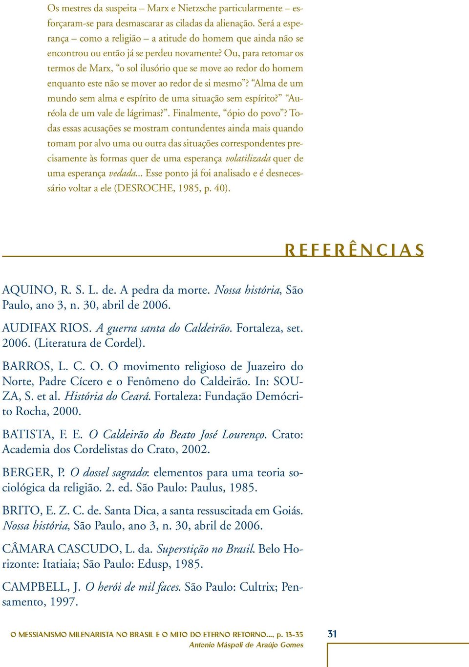 Ou, para retomar os termos de Marx, o sol ilusório que se move ao redor do homem enquanto este não se mover ao redor de si mesmo? Alma de um mundo sem alma e espírito de uma situação sem espírito?