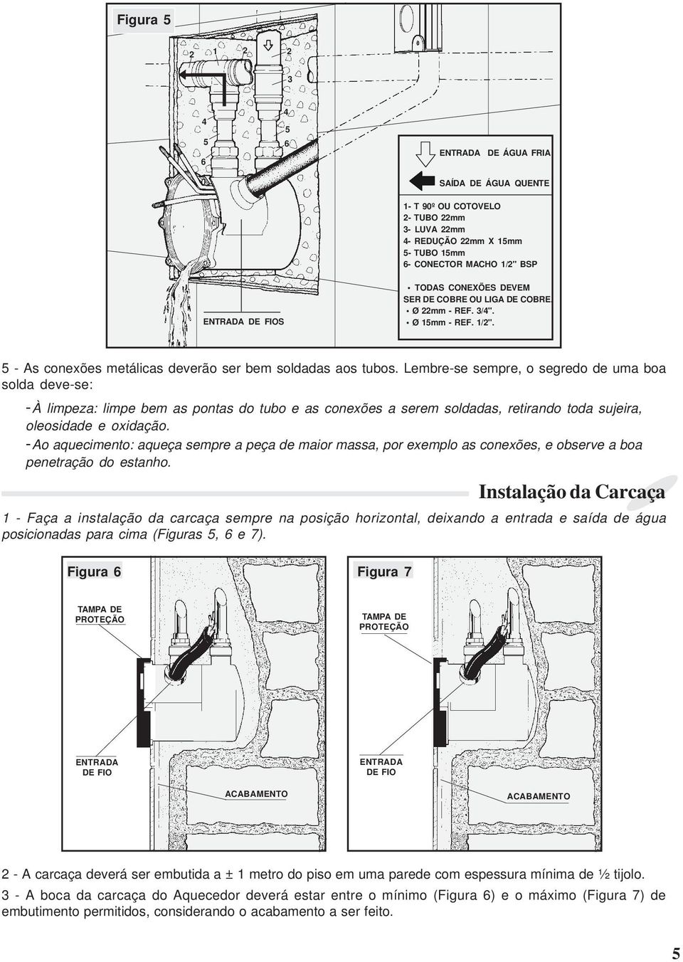 Lembre-se sempre, o segredo de uma boa solda deve-se: -À limpeza: limpe bem as pontas do tubo e as conexões a serem soldadas, retirando toda sujeira, oleosidade e oxidação.