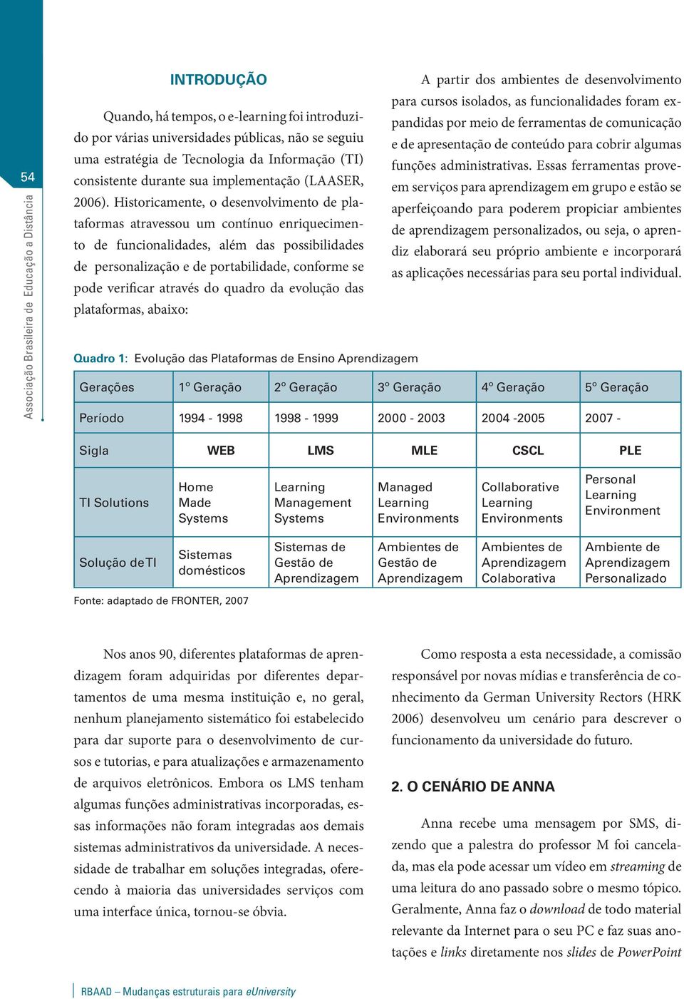 Historicamente, o desenvolvimento de plataformas atravessou um contínuo enriquecimento de funcionalidades, além das possibilidades de personalização e de portabilidade, conforme se por meio de