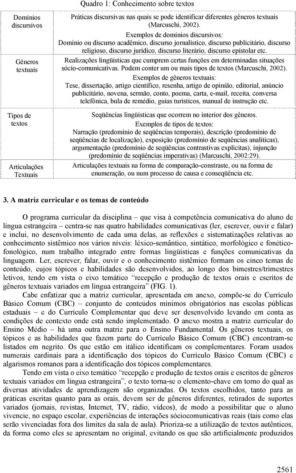 Exemplos de domínios discursivos: Domínio ou discurso acadêmico, discurso jornalístico, discurso publicitário, discurso religioso, discurso jurídico, discurso literário, discurso epistolar etc.