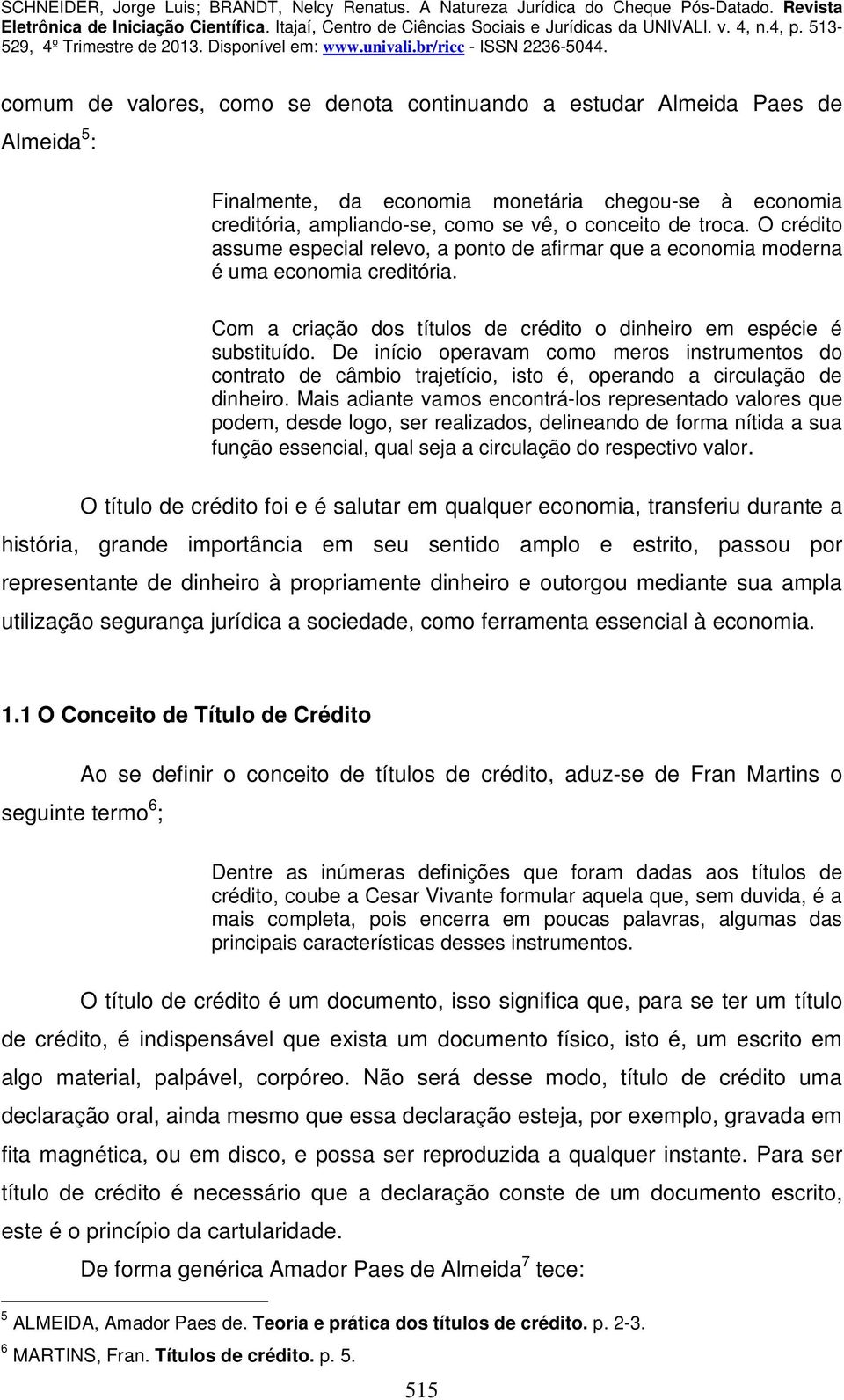 De início operavam como meros instrumentos do contrato de câmbio trajetício, isto é, operando a circulação de dinheiro.