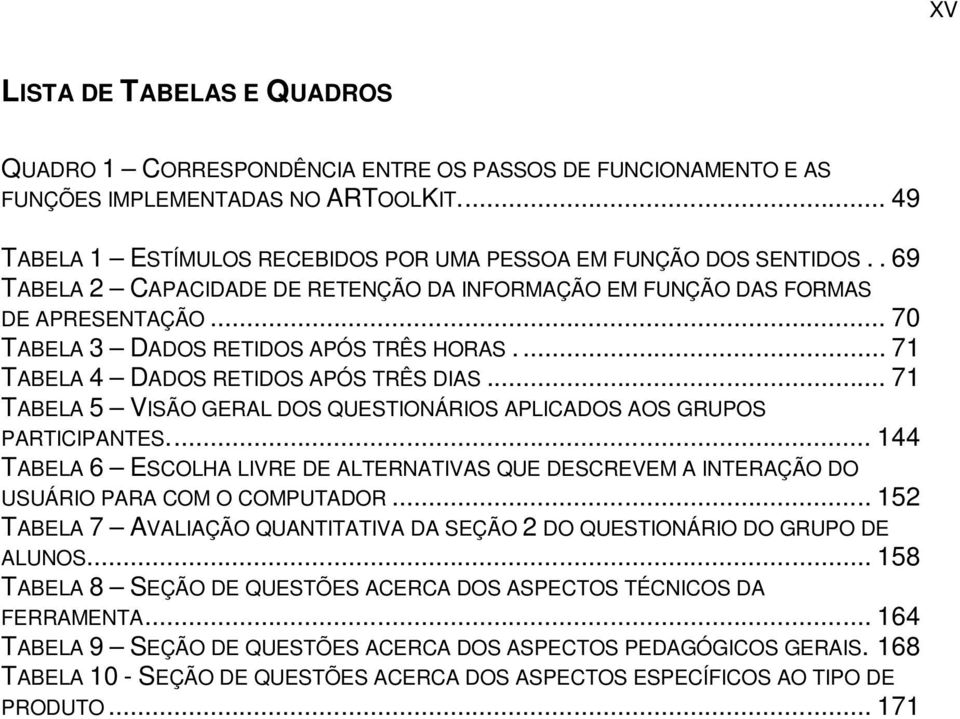 .. 71 TABELA 5 VISÃO GERAL DOS QUESTIONÁRIOS APLICADOS AOS GRUPOS PARTICIPANTES... 144 TABELA 6 ESCOLHA LIVRE DE ALTERNATIVAS QUE DESCREVEM A INTERAÇÃO DO USUÁRIO PARA COM O COMPUTADOR.