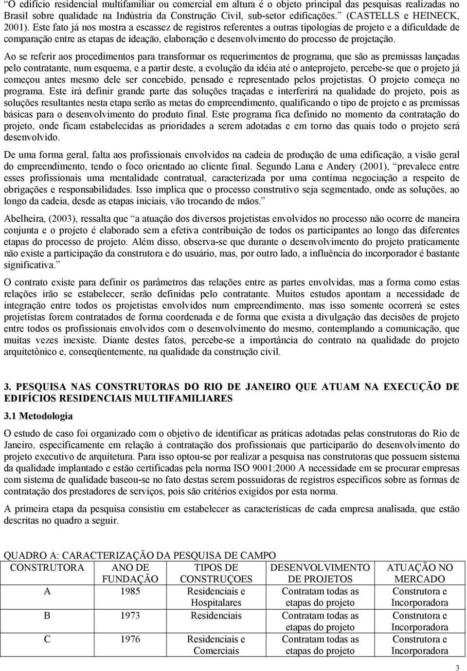 Este fato já nos mostra a escassez de registros referentes a outras tipologias de projeto e a dificuldade de comparação entre as etapas de ideação, elaboração e desenvolvimento do processo de