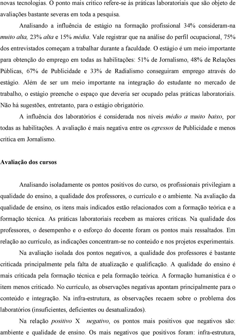 Vale registrar que na análise do perfil ocupacional, 75% dos entrevistados começam a trabalhar durante a faculdade.