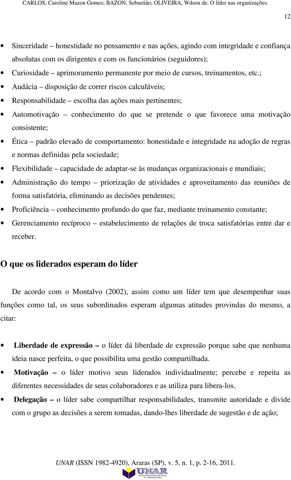 ; Audácia disposição de correr riscos calculáveis; Responsabilidade escolha das ações mais pertinentes; Automotivação conhecimento do que se pretende o que favorece uma motivação consistente; Ética