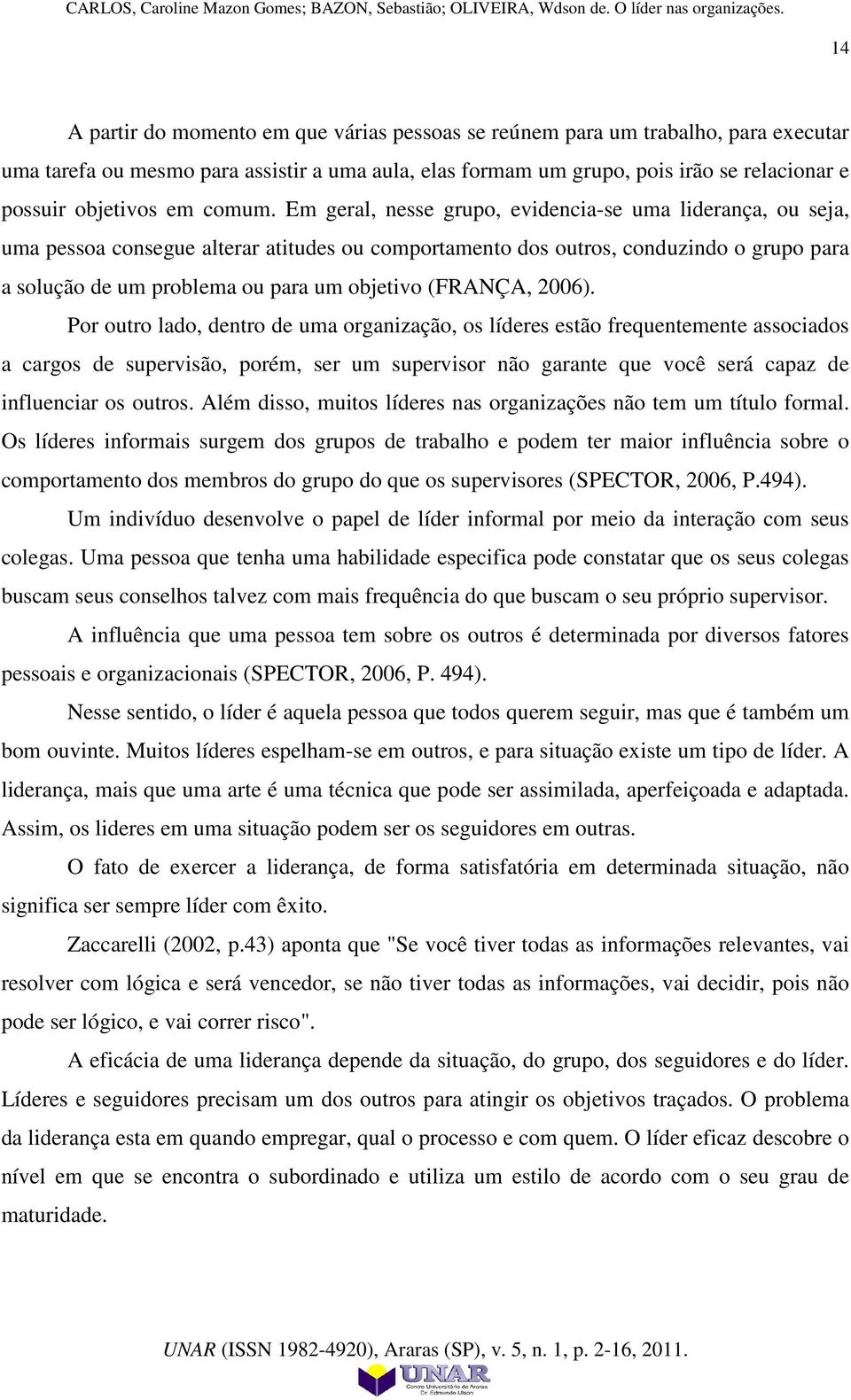 Em geral, nesse grupo, evidencia-se uma liderança, ou seja, uma pessoa consegue alterar atitudes ou comportamento dos outros, conduzindo o grupo para a solução de um problema ou para um objetivo