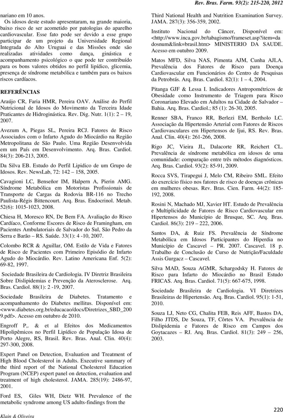 psicológico o que pode ter contribuído para os bons valores obtidos no perfil lipídico, glicemia, presença de síndrome metabólica e também para os baixos riscos cardíacos.