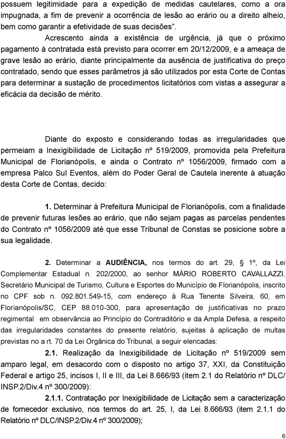 Acrescento ainda a existência de urgência, já que o próximo pagamento à contratada está previsto para ocorrer em 20/12/2009, e a ameaça de grave lesão ao erário, diante principalmente da ausência de