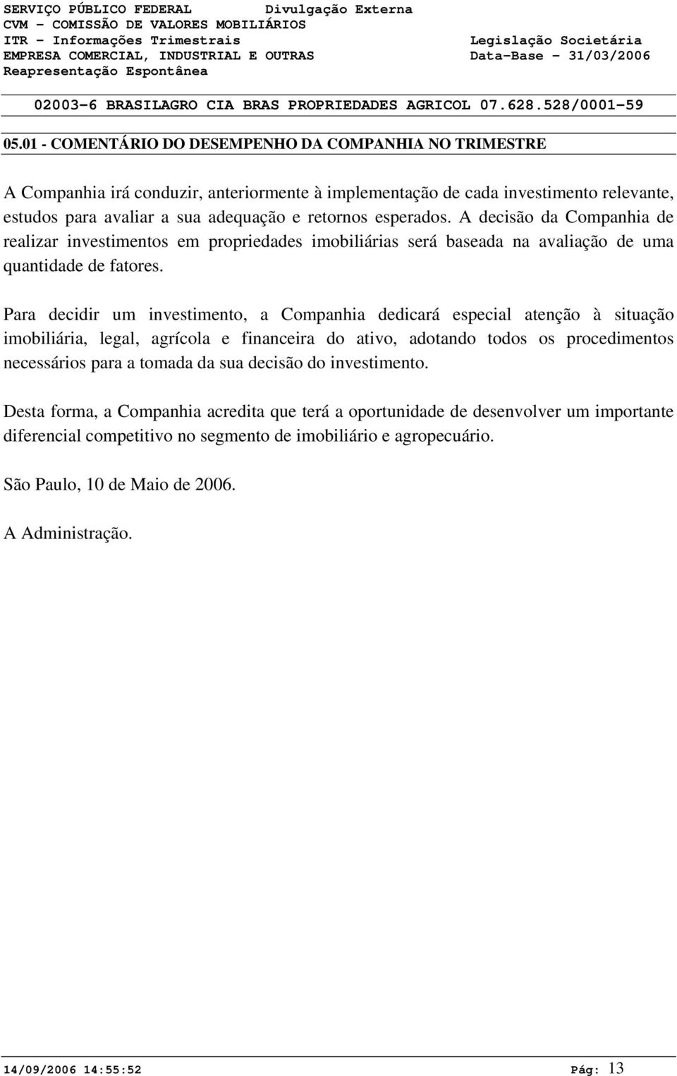 Para decidir um investimento, a Companhia dedicará especial atenção à situação imobiliária, legal, agrícola e financeira do ativo, adotando todos os procedimentos necessários para a tomada da sua