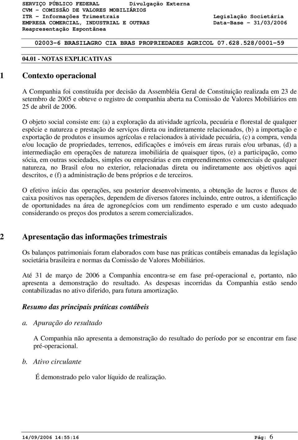 O objeto social consiste em: (a) a exploração da atividade agrícola, pecuária e florestal de qualquer espécie e natureza e prestação de serviços direta ou indiretamente relacionados, (b) a importação