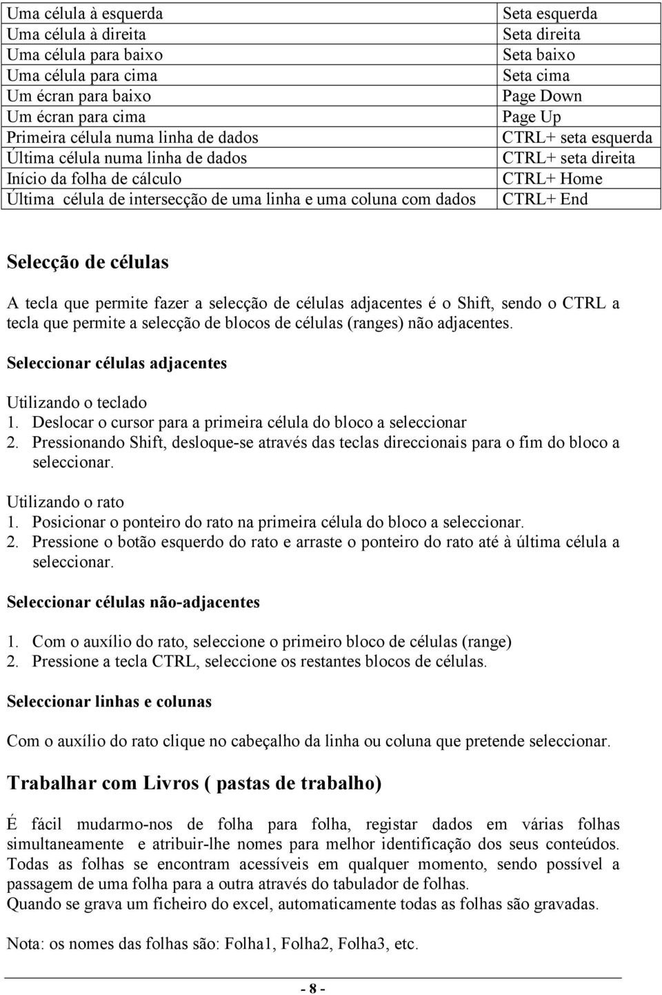 CTRL+ Home CTRL+ End Selecção de células A tecla que permite fazer a selecção de células adjacentes é o Shift, sendo o CTRL a tecla que permite a selecção de blocos de células (ranges) não adjacentes.