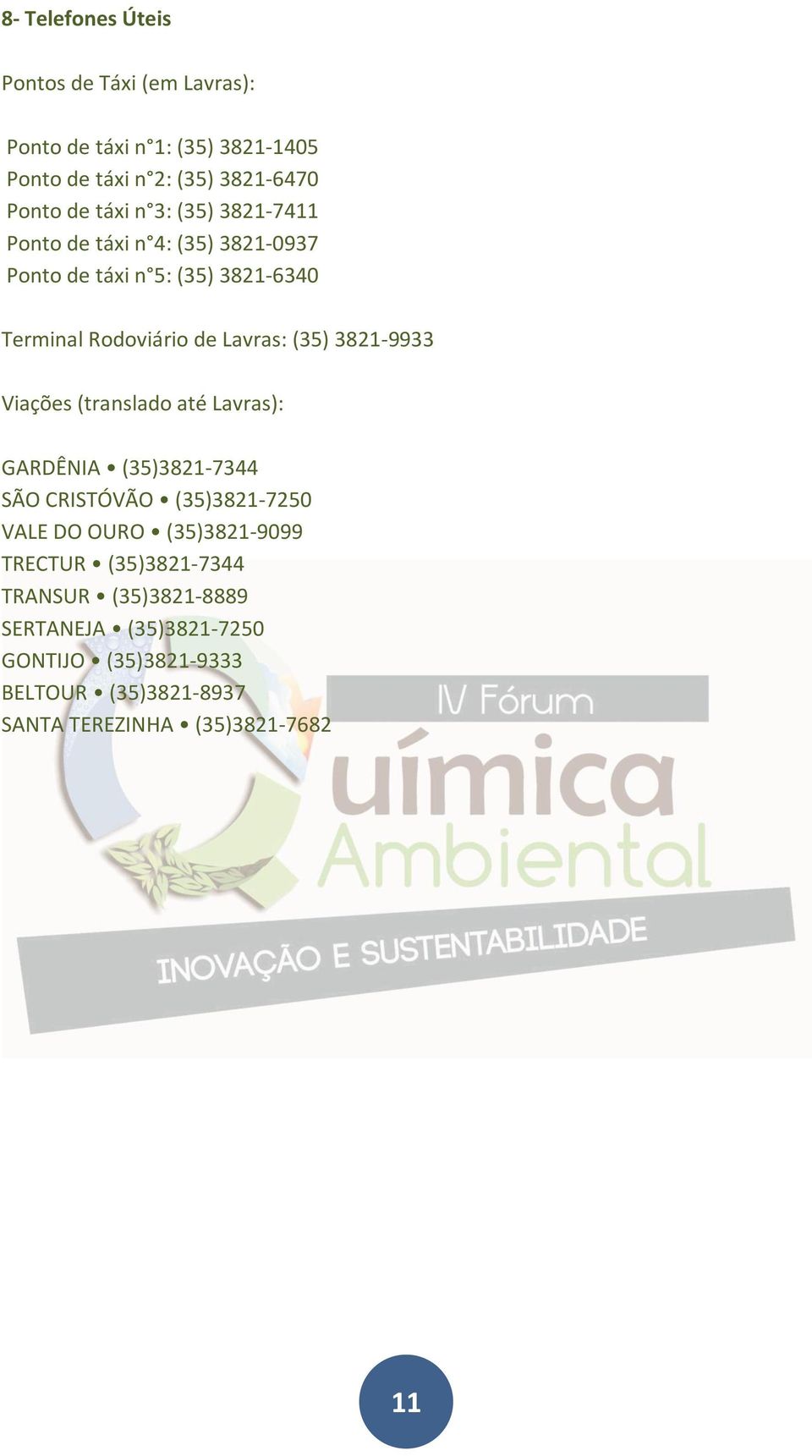 3821-9933 Viações (translado até Lavras): GARDÊNIA (35)3821-7344 SÃO CRISTÓVÃO (35)3821-7250 VALE DO OURO (35)3821-9099 TRECTUR