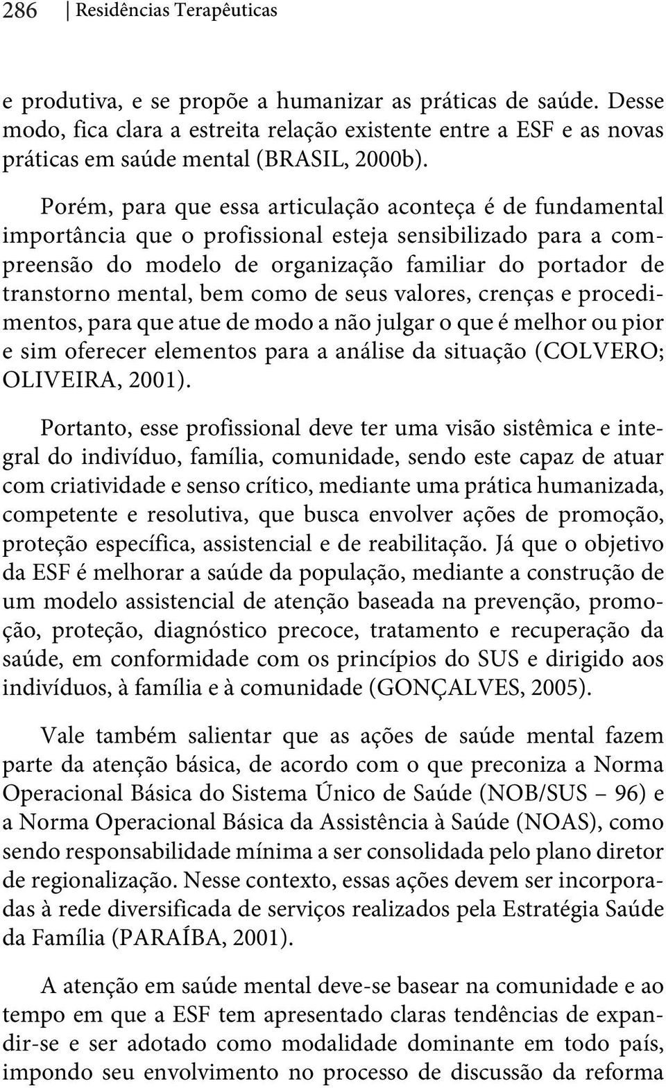 Porém, para que essa articulação aconteça é de fundamental importância que o profissional esteja sensibilizado para a compreensão do modelo de organização familiar do portador de transtorno mental,