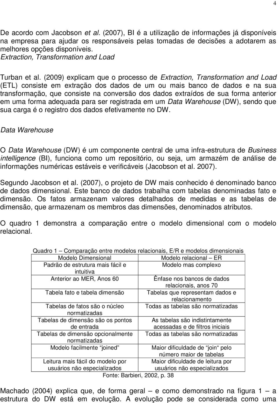 (2009) explicam que o processo de Extraction, Transformation and Load (ETL) consiste em extração dos dados de um ou mais banco de dados e na sua transformação, que consiste na conversão dos dados