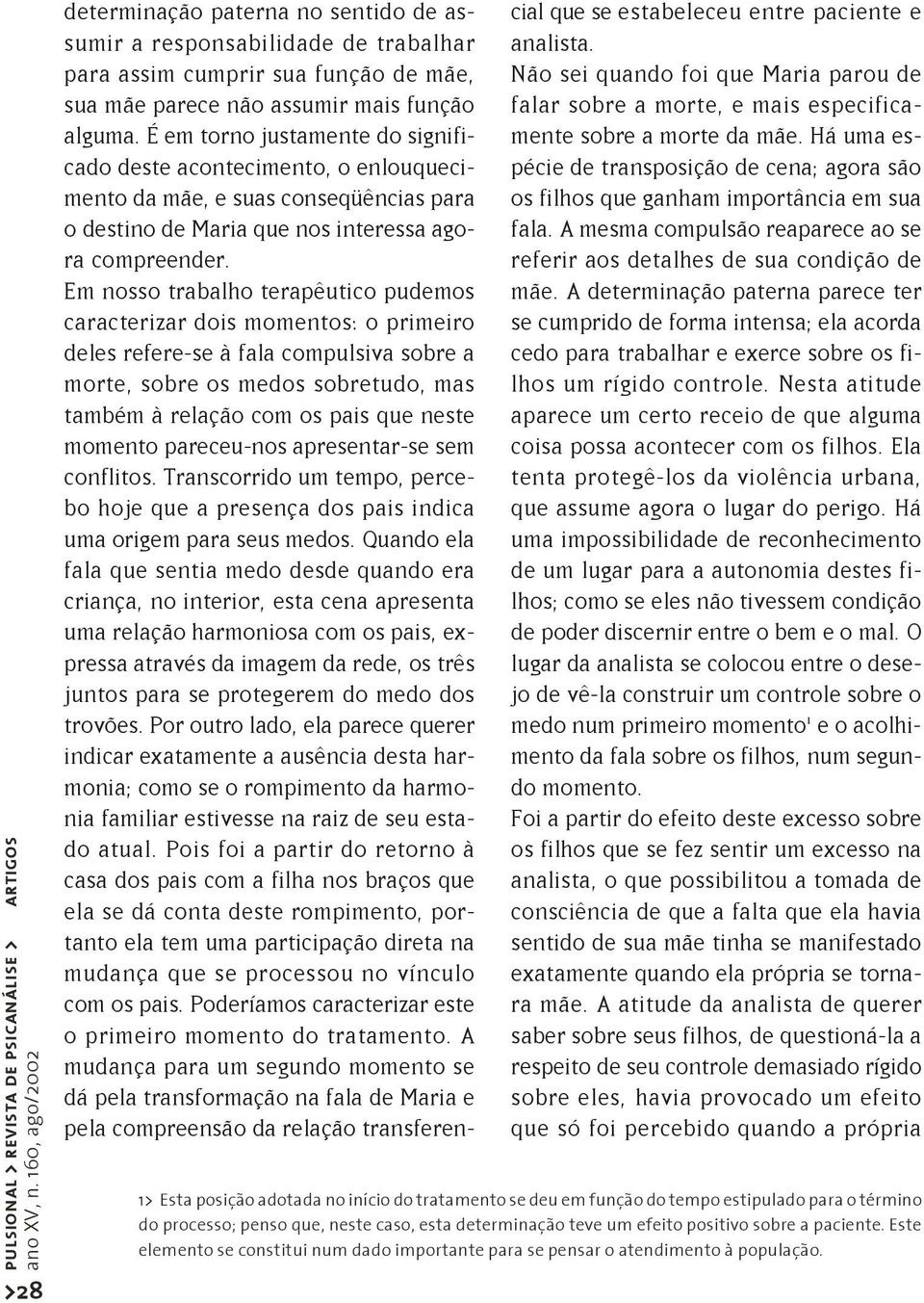 Em nosso trabalho terapêutico pudemos caracterizar dois momentos: o primeiro deles refere-se à fala compulsiva sobre a morte, sobre os medos sobretudo, mas também à relação com os pais que neste