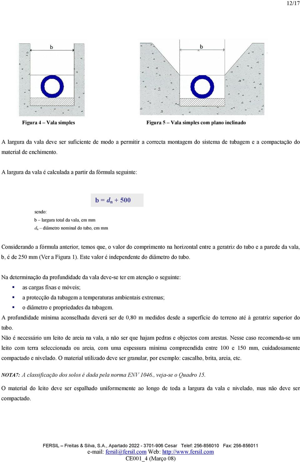 A largura da vala é calculada a partir da fórmula seguinte: sendo: b largura total da vala, em mm d n diâmetro nominal do tubo, em mm b = d n + 500 Considerando a fórmula anterior, temos que, o valor