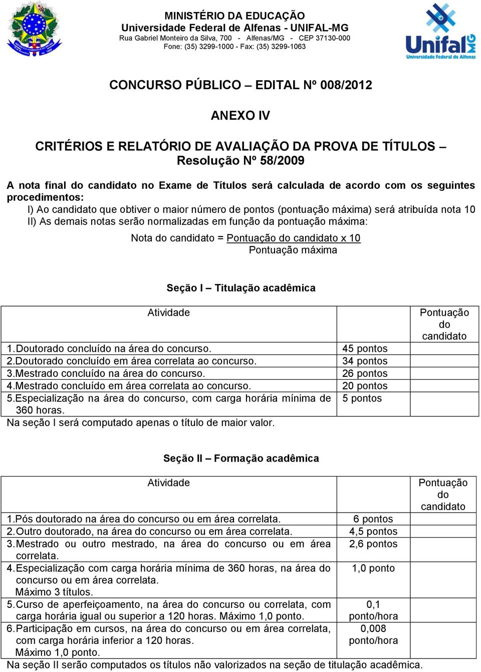 I) Ao candidato que obtiver o maior número de pontos (pontuação máxima) será atribuída nota 10 II) As demais notas serão normalizadas em função da pontuação máxima: Nota do candidato = Pontuação do