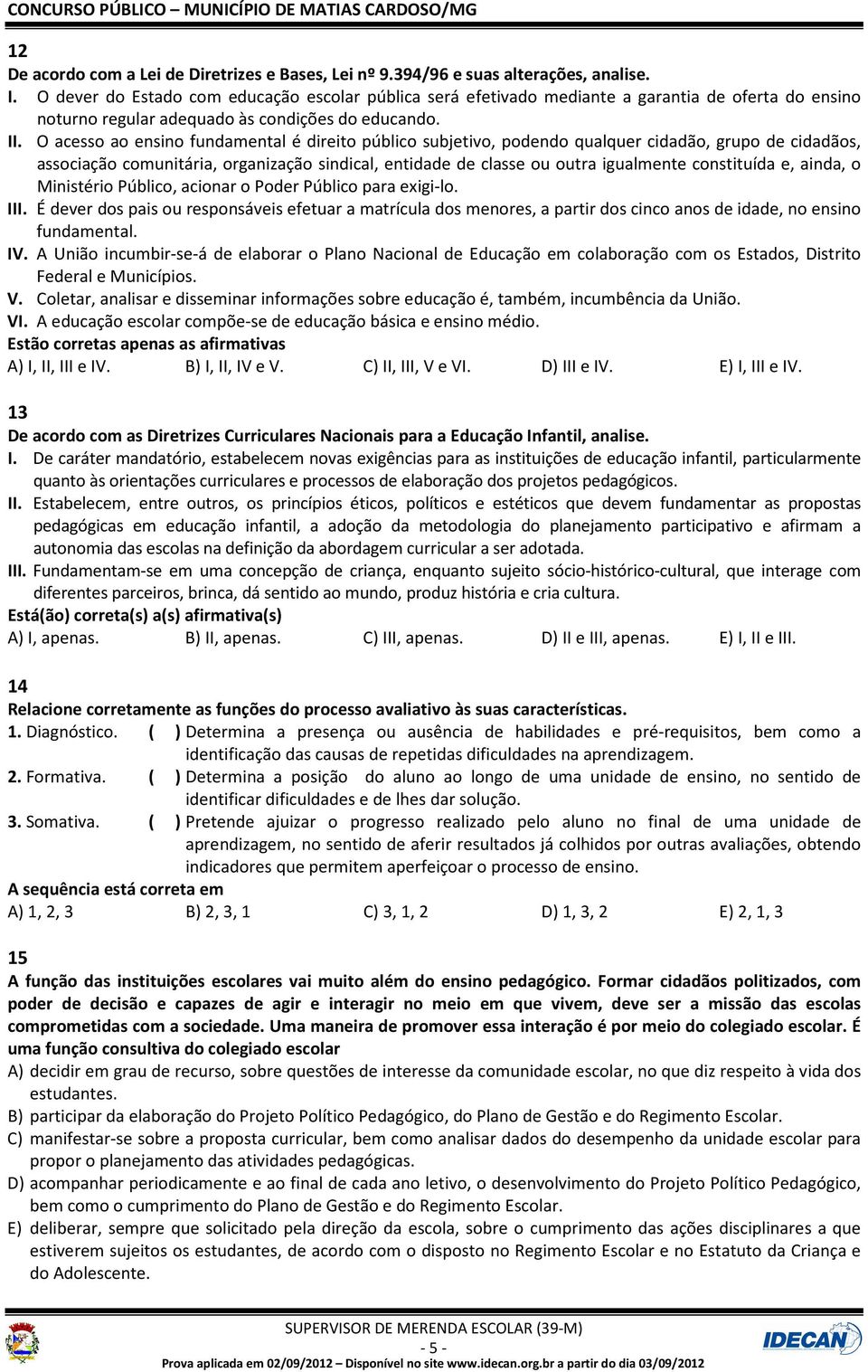 O acesso ao ensino fundamental é direito público subjetivo, podendo qualquer cidadão, grupo de cidadãos, associação comunitária, organização sindical, entidade de classe ou outra igualmente