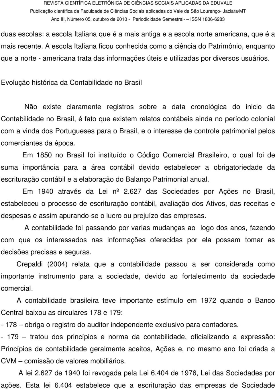 Evolução histórica da Contabilidade no Brasil Não existe claramente registros sobre a data cronológica do inicio da Contabilidade no Brasil, é fato que existem relatos contábeis ainda no período