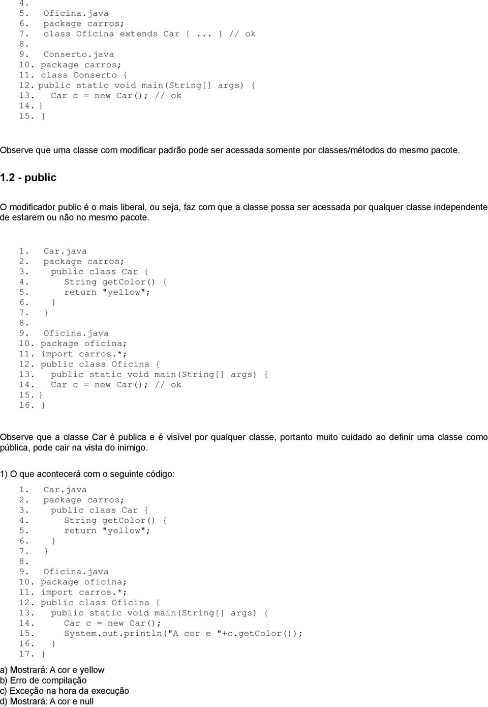 1. Car.java 2. package carros; 3. public class Car { 4. String getcolor() { 5. return "yellow"; 7. } 8. 9. Oficina.java 10. package oficina; 11. import carros.*; 12. public class Oficina { 13.