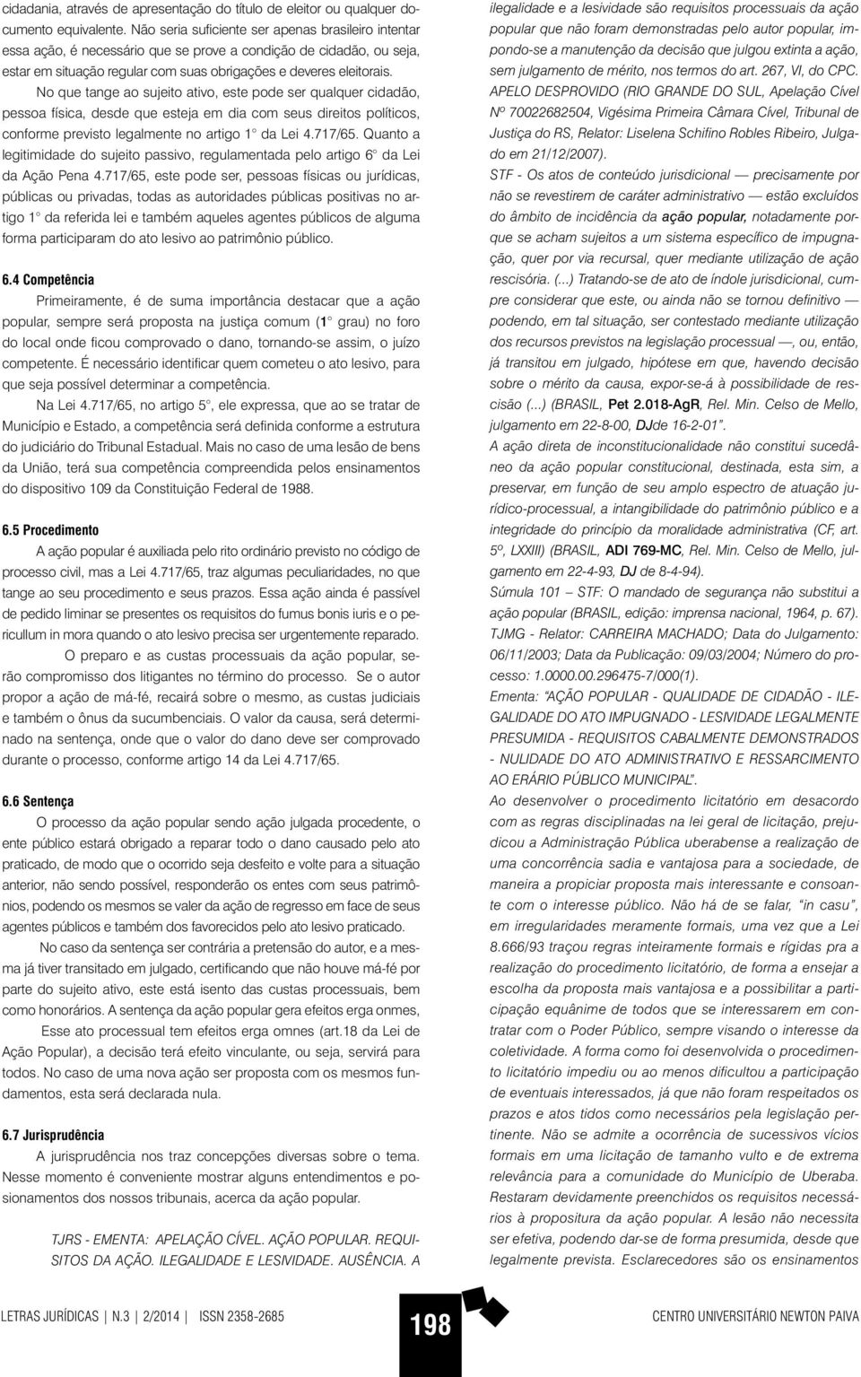 No que tange ao sujeito ativo, este pode ser qualquer cidadão, pessoa física, desde que esteja em dia com seus direitos políticos, conforme previsto legalmente no artigo 1 da Lei 4.717/65.