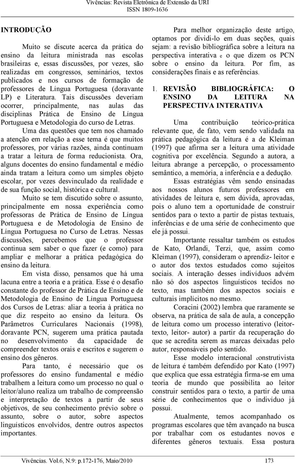 Tais discussões deveriam ocorrer, principalmente, nas aulas das disciplinas Prática de Ensino de Língua Portuguesa e Metodologia do curso de Letras.