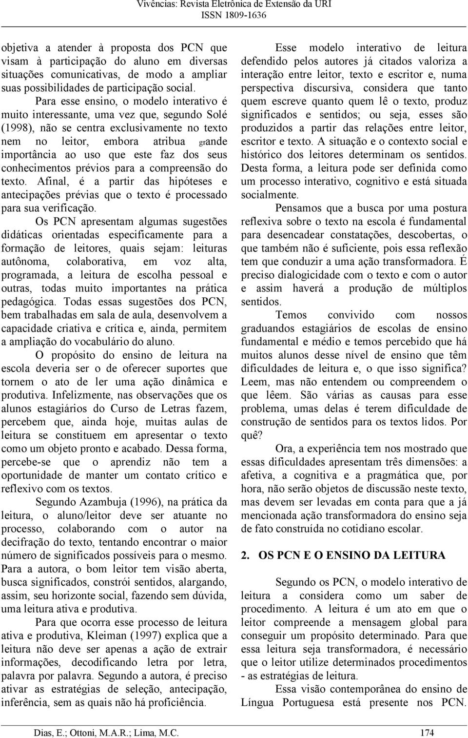 faz dos seus conhecimentos prévios para a compreensão do texto. Afinal, é a partir das hipóteses e antecipações prévias que o texto é processado para sua verificação.