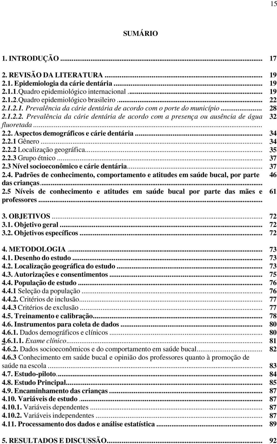 .. 34 2.2.1 Gênero... 34 2.2.2 Localização geográfica... 35 2.2.3 Grupo étnico... 37 2.3 Nível socioeconômico e cárie dentária... 37 2.4. Padrões de conhecimento, comportamento e atitudes em saúde bucal, por parte 46 das crianças.