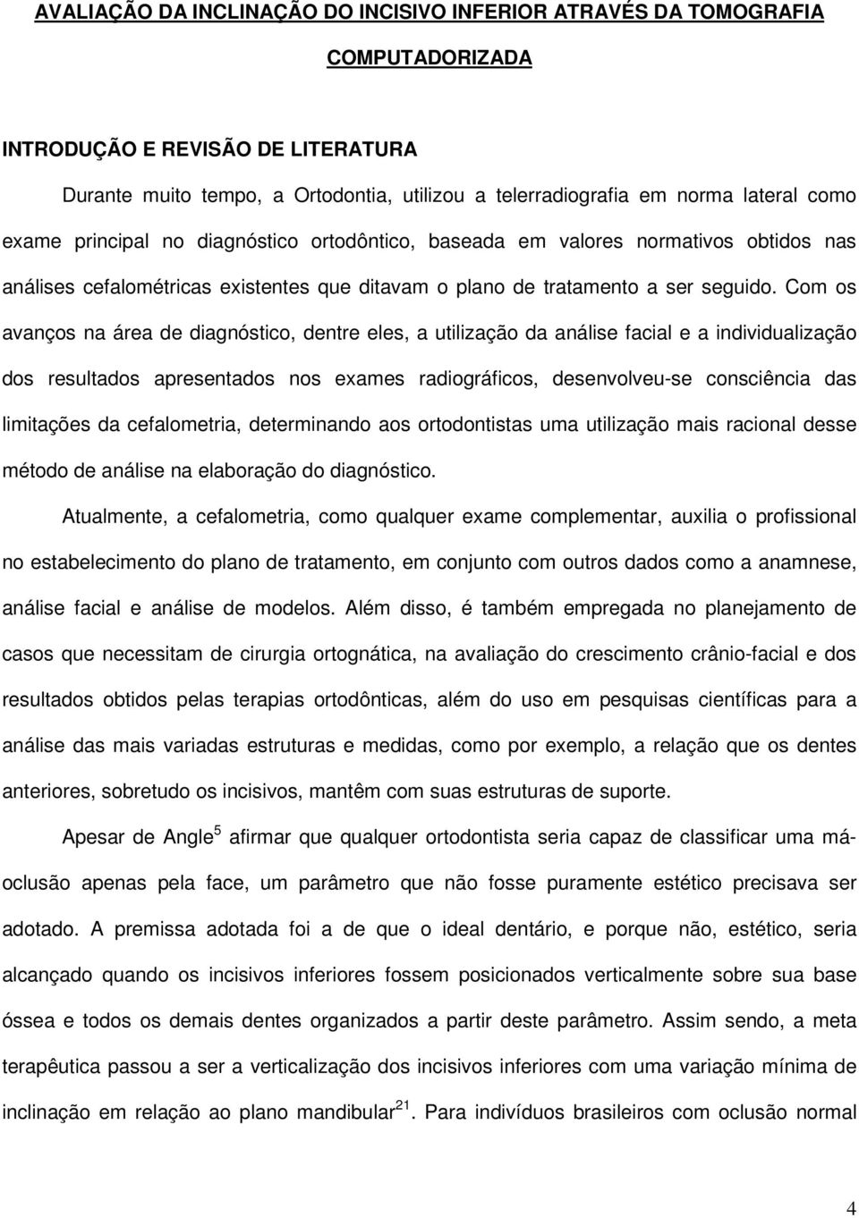 Com os avanços na área de diagnóstico, dentre eles, a utilização da análise facial e a individualização dos resultados apresentados nos exames radiográficos, desenvolveu-se consciência das limitações