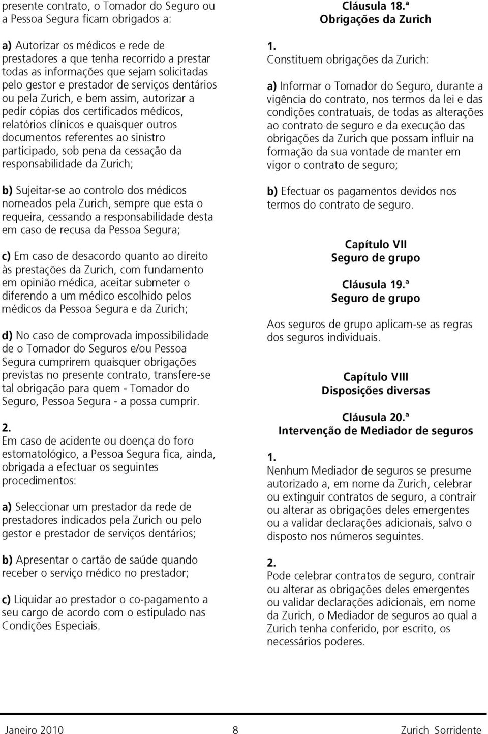 participado, sob pena da cessação da responsabilidade da Zurich; b) Sujeitar-se ao controlo dos médicos nomeados pela Zurich, sempre que esta o requeira, cessando a responsabilidade desta em caso de