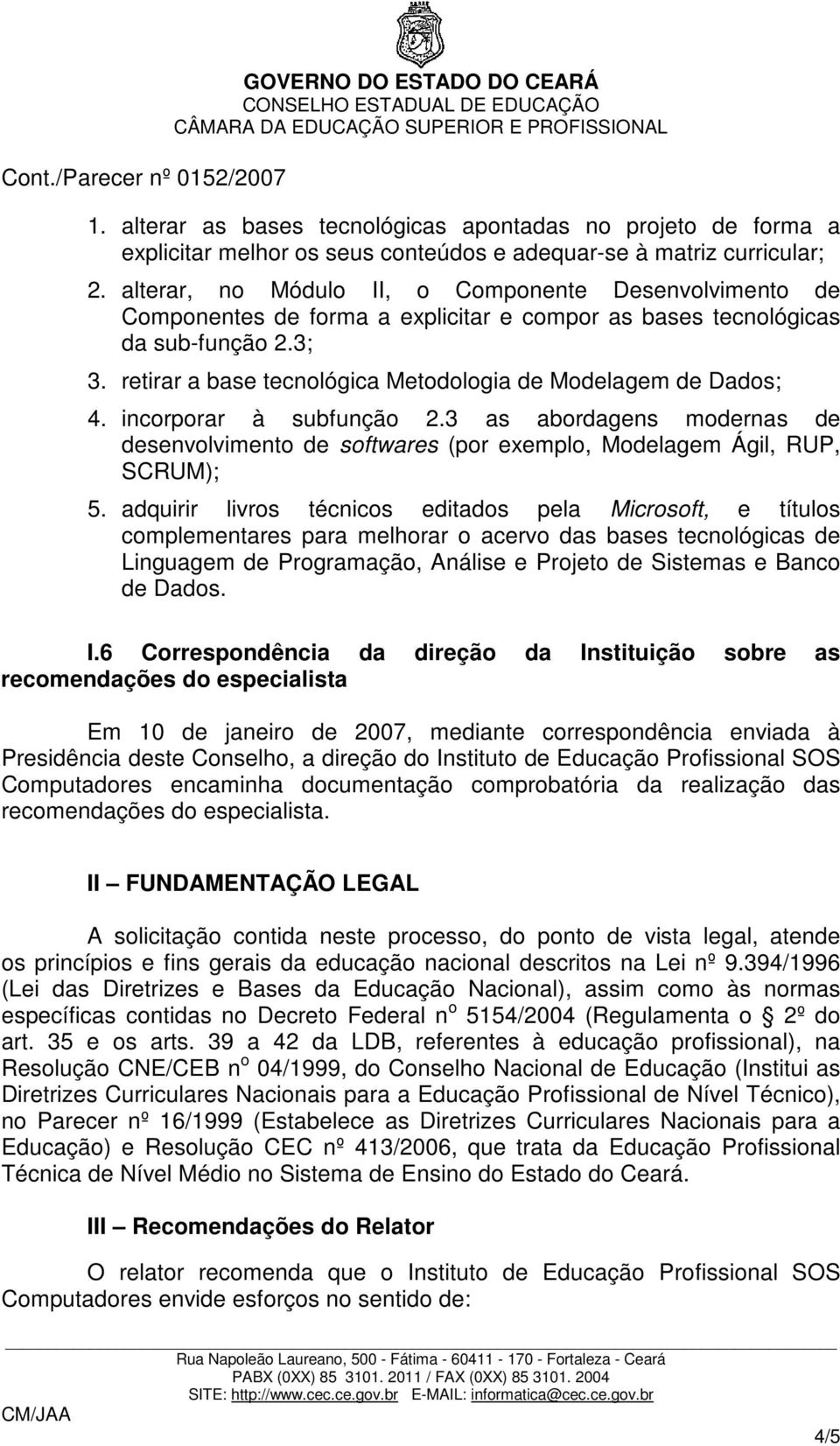 retirar a base tecnológica Metodologia de Modelagem de Dados; 4. incorporar à subfunção 2.3 as abordagens modernas de desenvolvimento de softwares (por exemplo, Modelagem Ágil, RUP, SCRUM); 5.