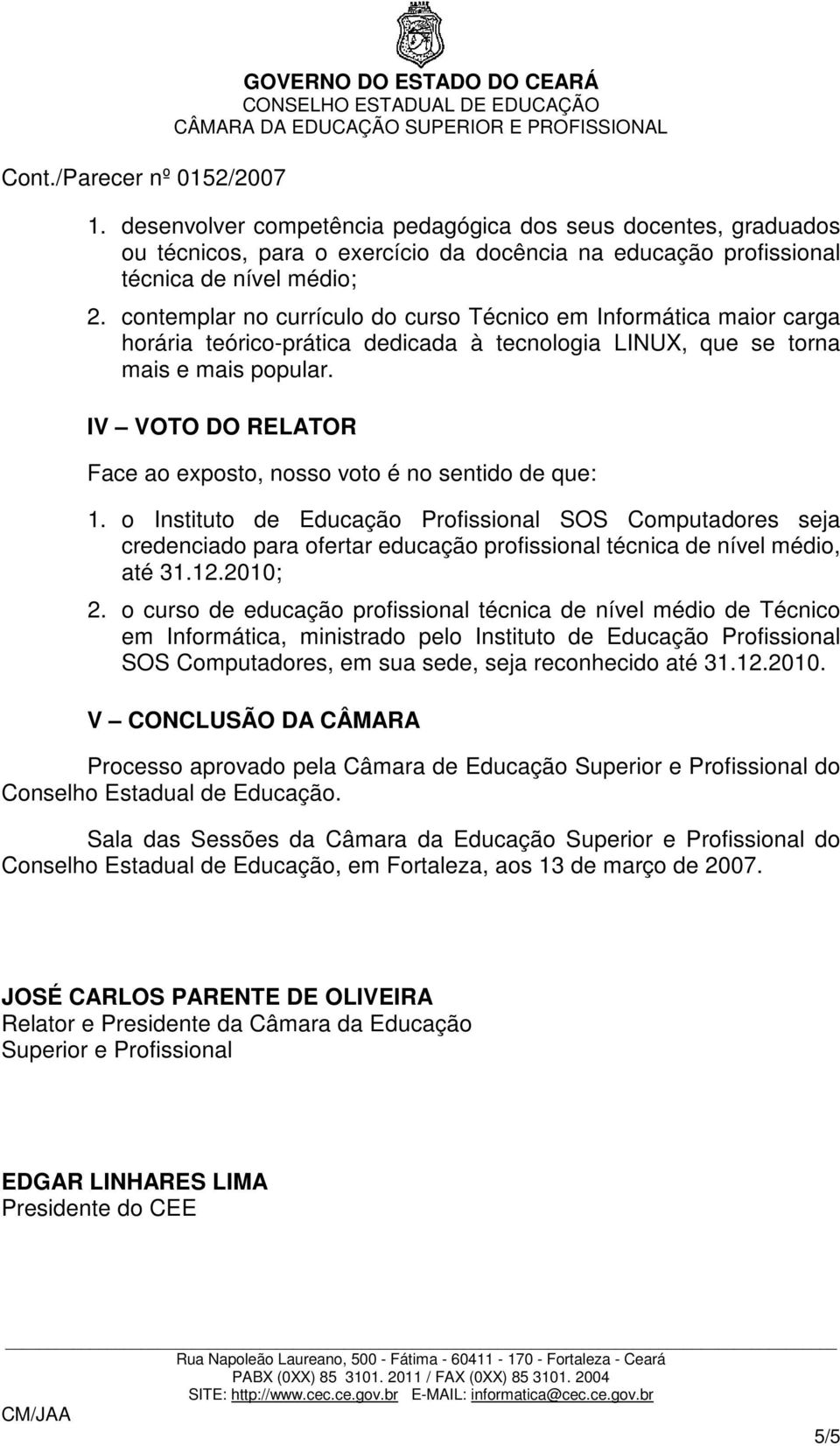 IV VOTO DO RELATOR Face ao exposto, nosso voto é no sentido de que: 1.