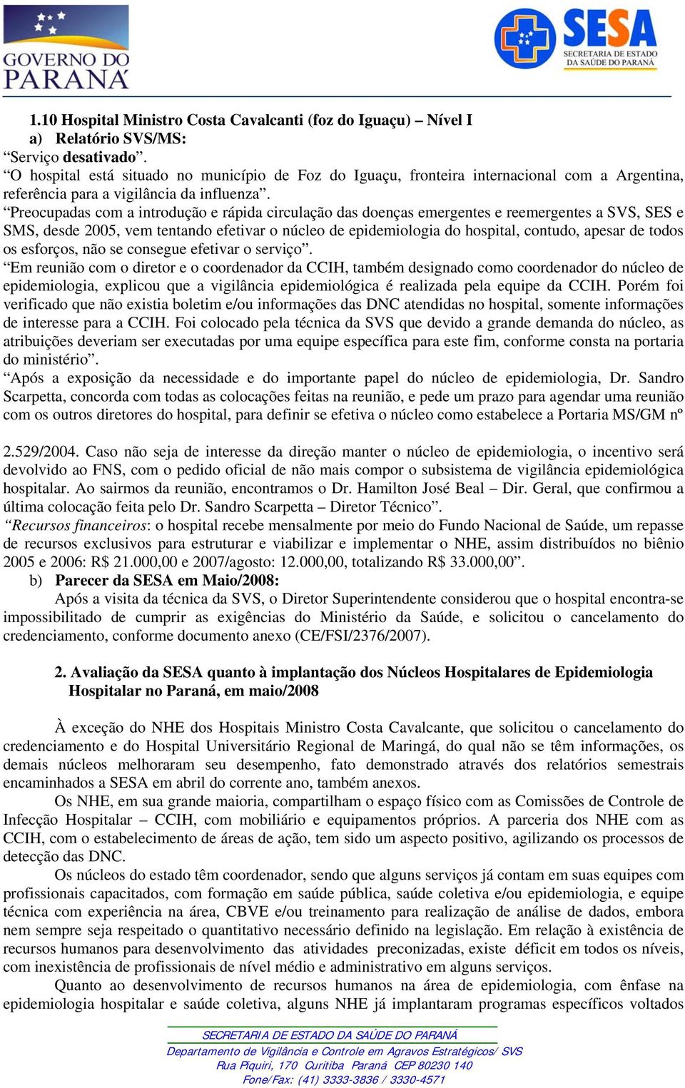 Preocupadas com a introdução e rápida circulação das doenças emergentes e reemergentes a SVS, SES e SMS, desde 2005, vem tentando efetivar o núcleo de epidemiologia do hospital, contudo, apesar de