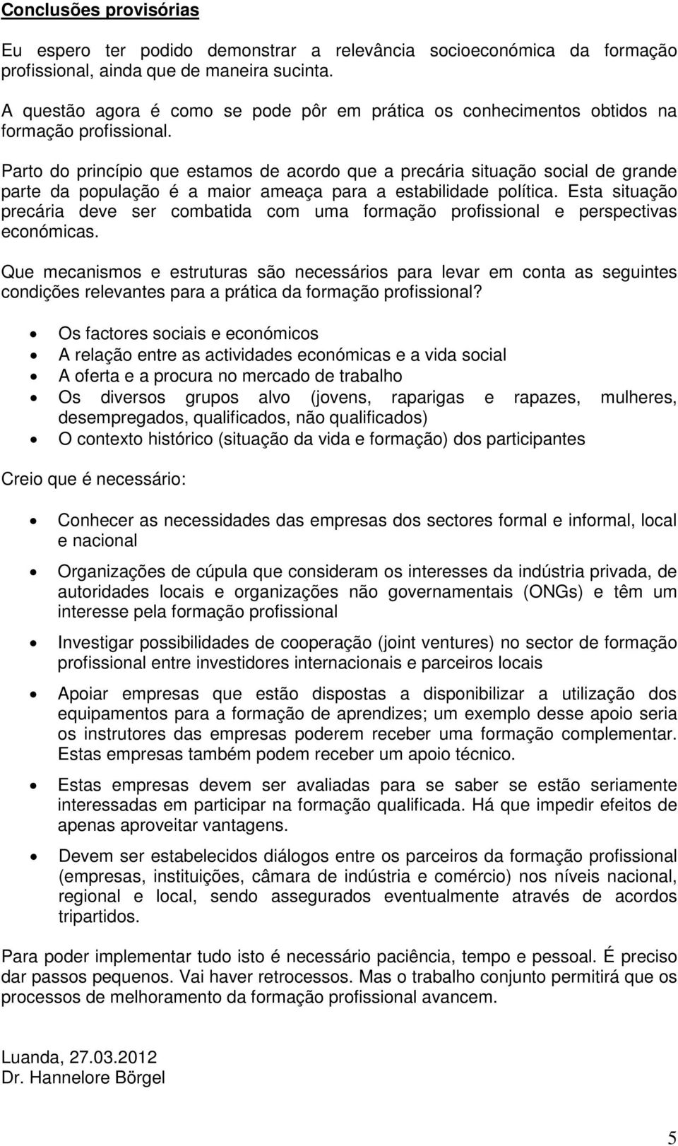 Parto do princípio que estamos de acordo que a precária situação social de grande parte da população é a maior ameaça para a estabilidade política.