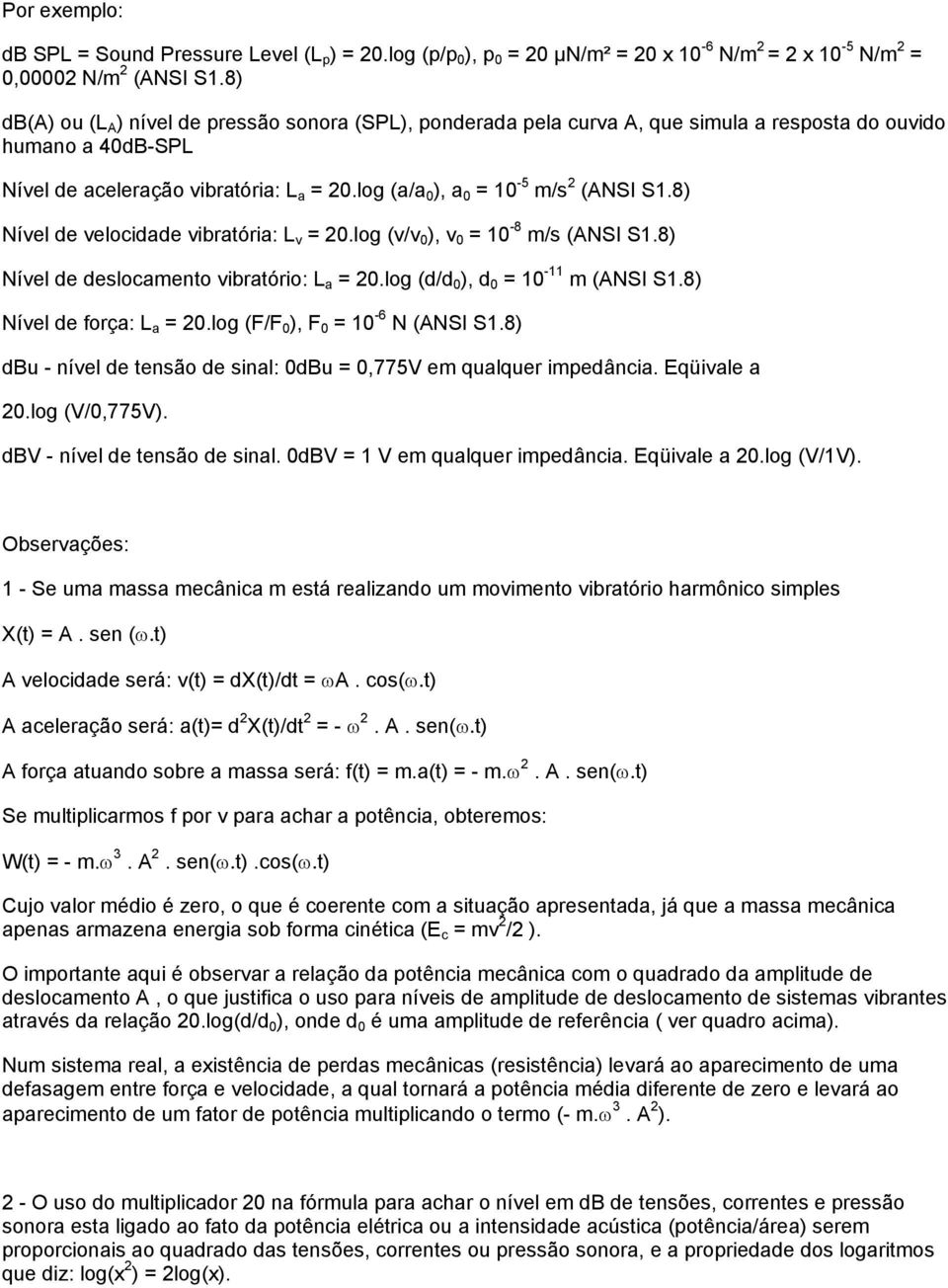 log (a/a 0 ), a 0 = 10-5 m/s 2 (ANSI S1.8) Nível de velocidade vibratória: L v = 20.log (v/v 0 ), v 0 = 10-8 m/s (ANSI S1.8) Nível de deslocamento vibratório: L a = 20.