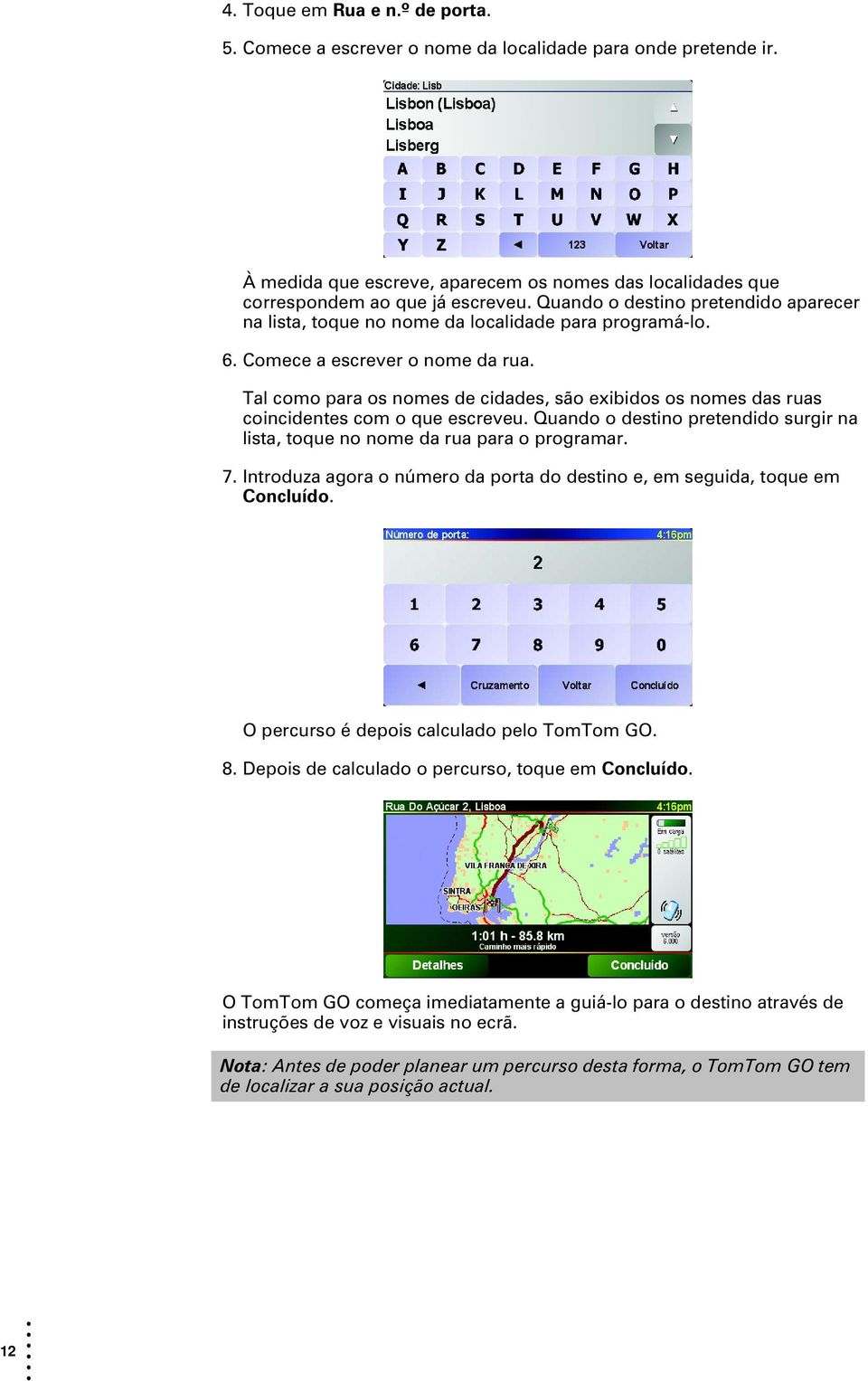 Tal como para os nomes de cidades, são exibidos os nomes das ruas coincidentes com o que escreveu. Quando o destino pretendido surgir na lista, toque no nome da rua para o programar. 7.