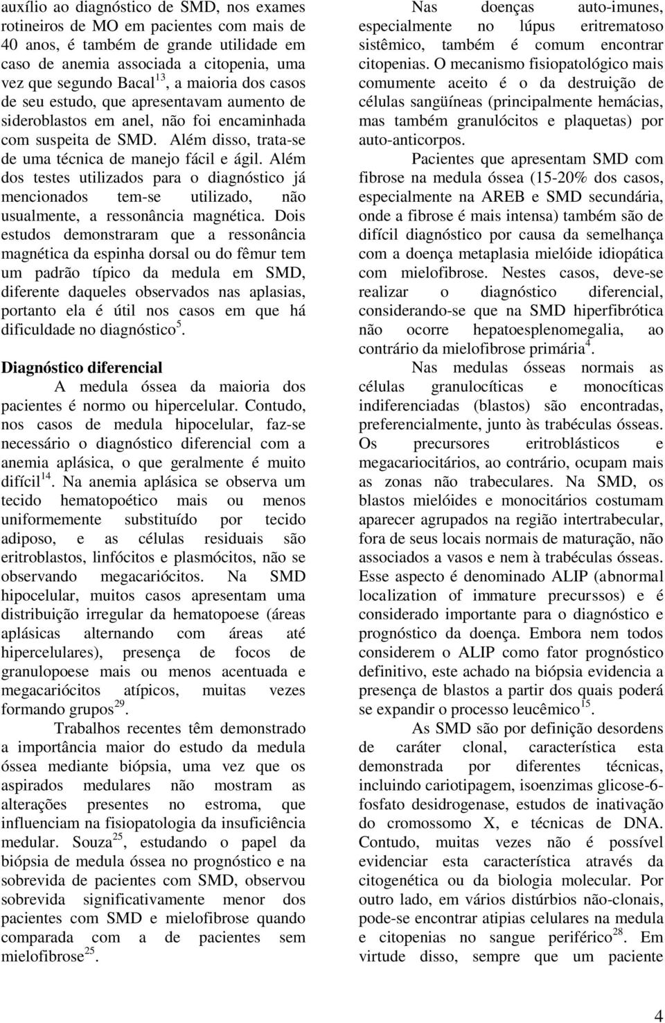 Além dos testes utilizados para o diagnóstico já mencionados tem-se utilizado, não usualmente, a ressonância magnética.